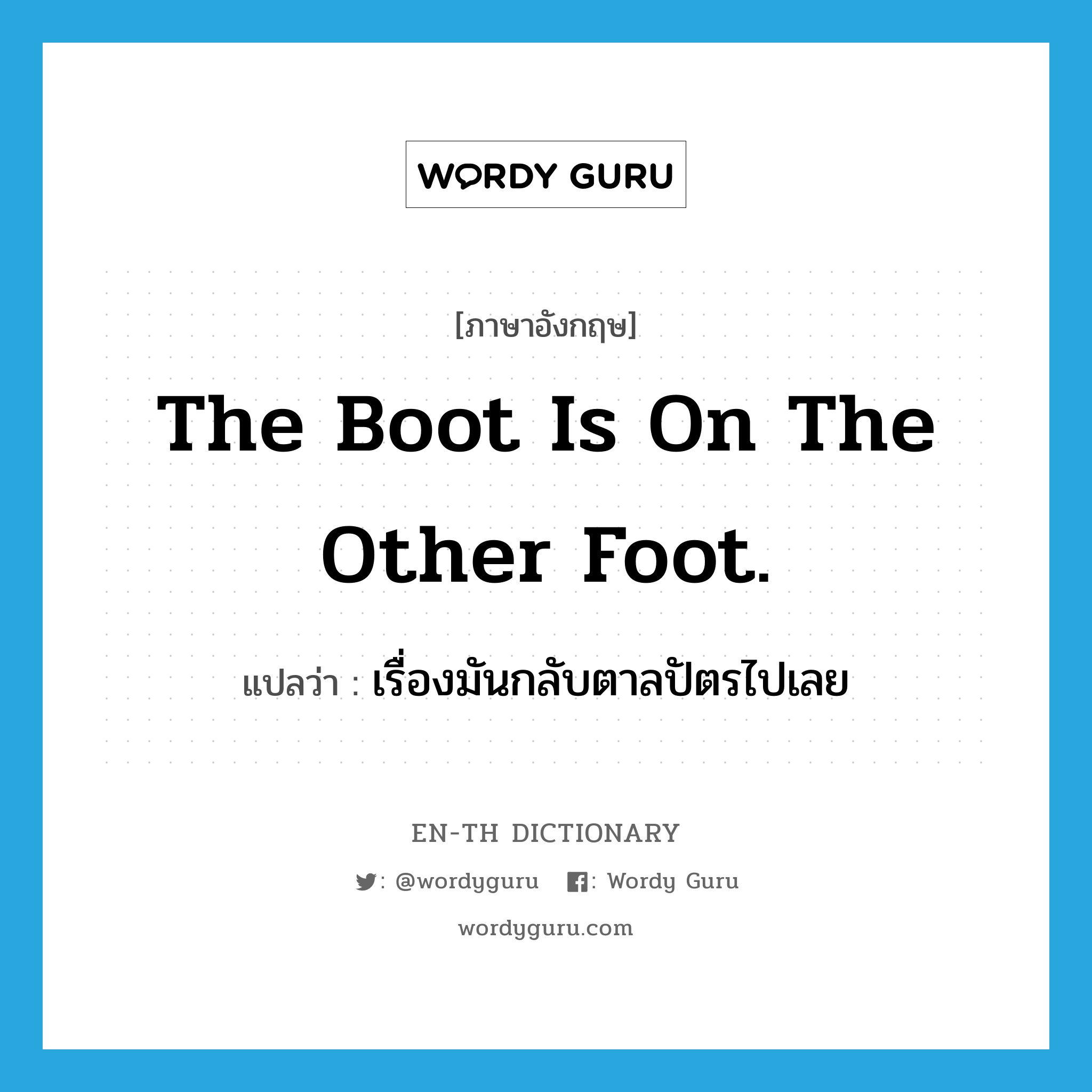 The boot is on the other foot. แปลว่า?, คำศัพท์ภาษาอังกฤษ The boot is on the other foot. แปลว่า เรื่องมันกลับตาลปัตรไปเลย ประเภท IDM หมวด IDM
