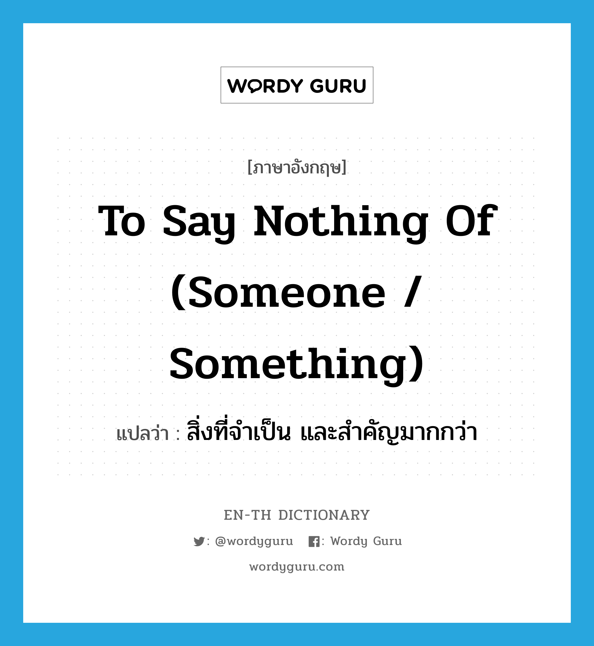 to say nothing of (someone / something) แปลว่า?, คำศัพท์ภาษาอังกฤษ to say nothing of (someone / something) แปลว่า สิ่งที่จำเป็น และสำคัญมากกว่า ประเภท IDM หมวด IDM