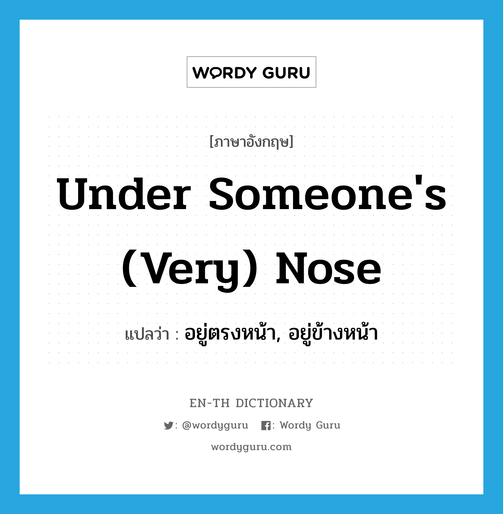 under someone's (very) nose แปลว่า?, คำศัพท์ภาษาอังกฤษ under someone's (very) nose แปลว่า อยู่ตรงหน้า, อยู่ข้างหน้า ประเภท IDM หมวด IDM