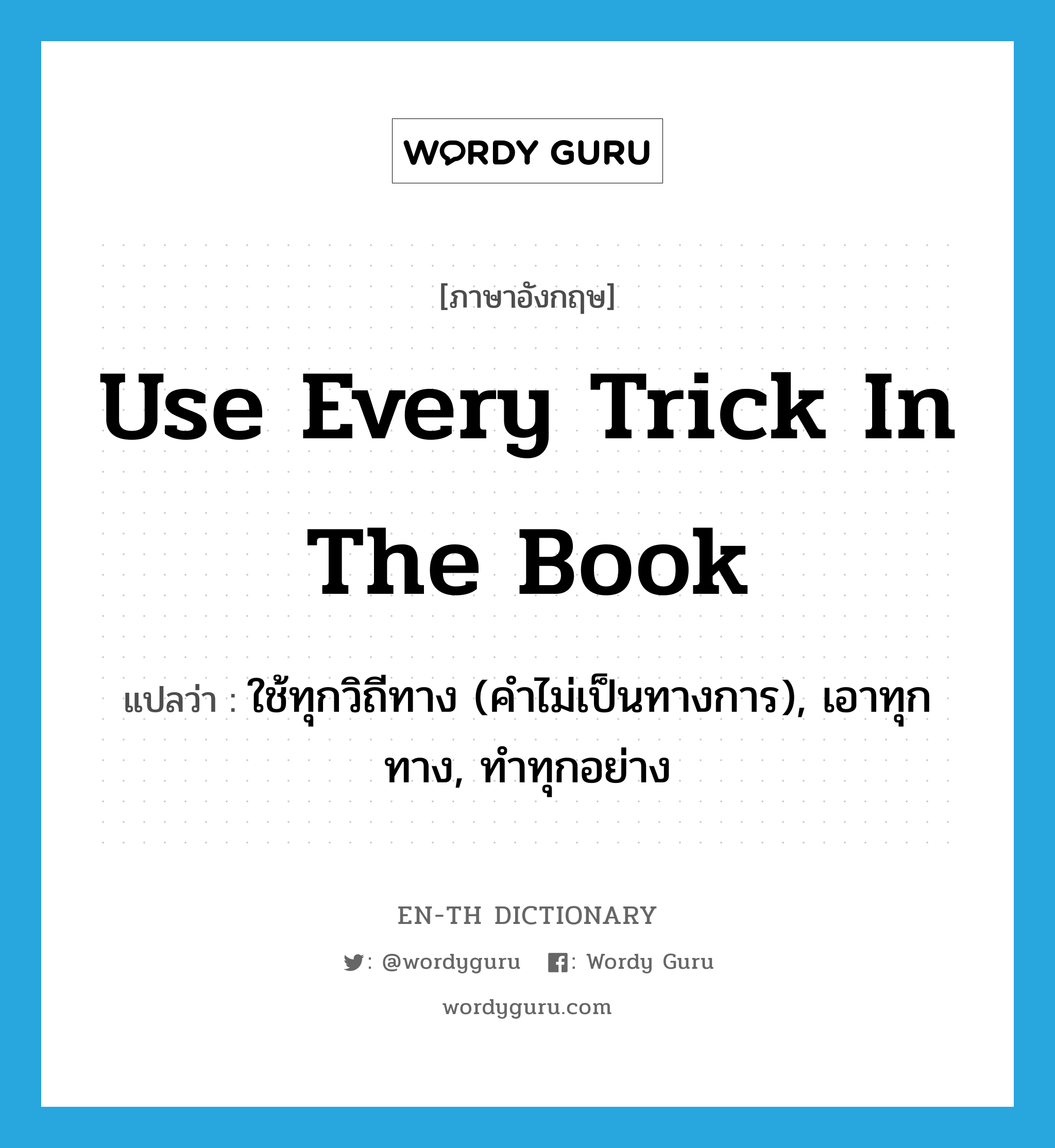use every trick in the book แปลว่า?, คำศัพท์ภาษาอังกฤษ use every trick in the book แปลว่า ใช้ทุกวิถีทาง (คำไม่เป็นทางการ), เอาทุกทาง, ทำทุกอย่าง ประเภท IDM หมวด IDM