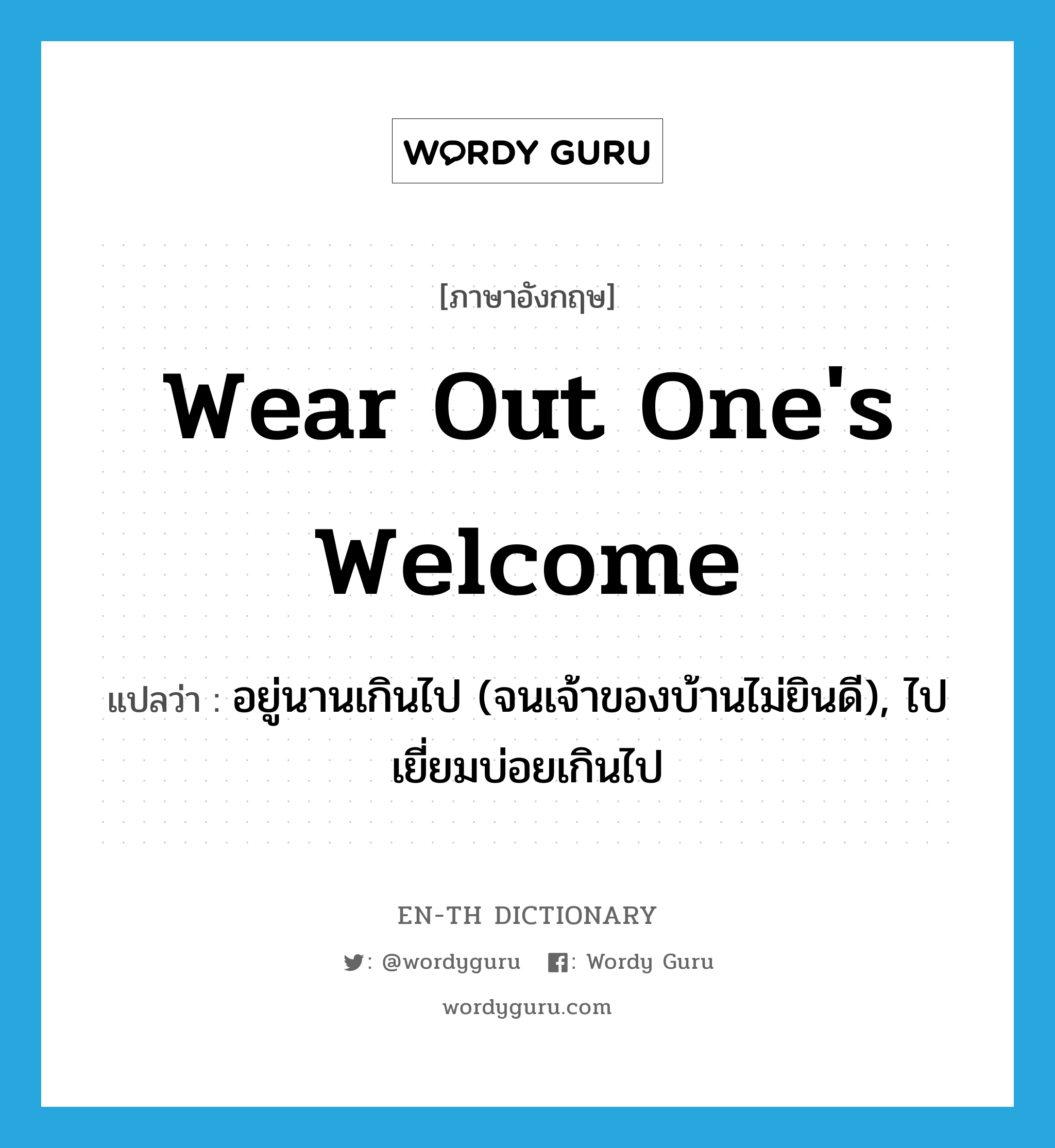 wear out one's welcome แปลว่า?, คำศัพท์ภาษาอังกฤษ wear out one's welcome แปลว่า อยู่นานเกินไป (จนเจ้าของบ้านไม่ยินดี), ไปเยี่ยมบ่อยเกินไป ประเภท IDM หมวด IDM