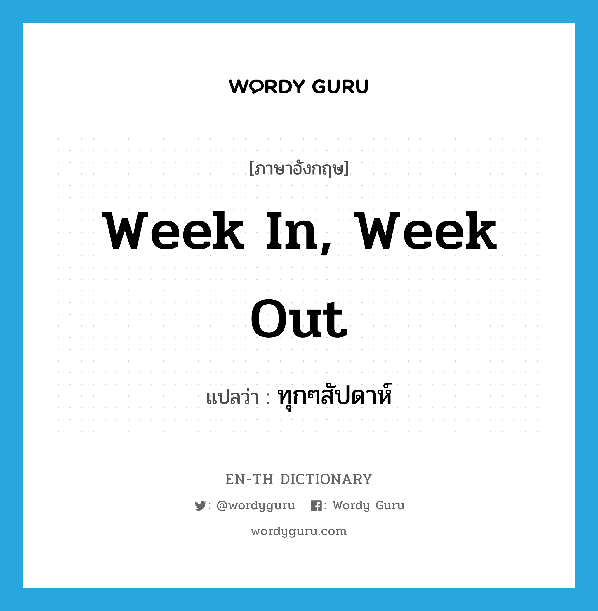 ทุกๆสัปดาห์ ภาษาอังกฤษ?, คำศัพท์ภาษาอังกฤษ ทุกๆสัปดาห์ แปลว่า week in, week out ประเภท IDM หมวด IDM