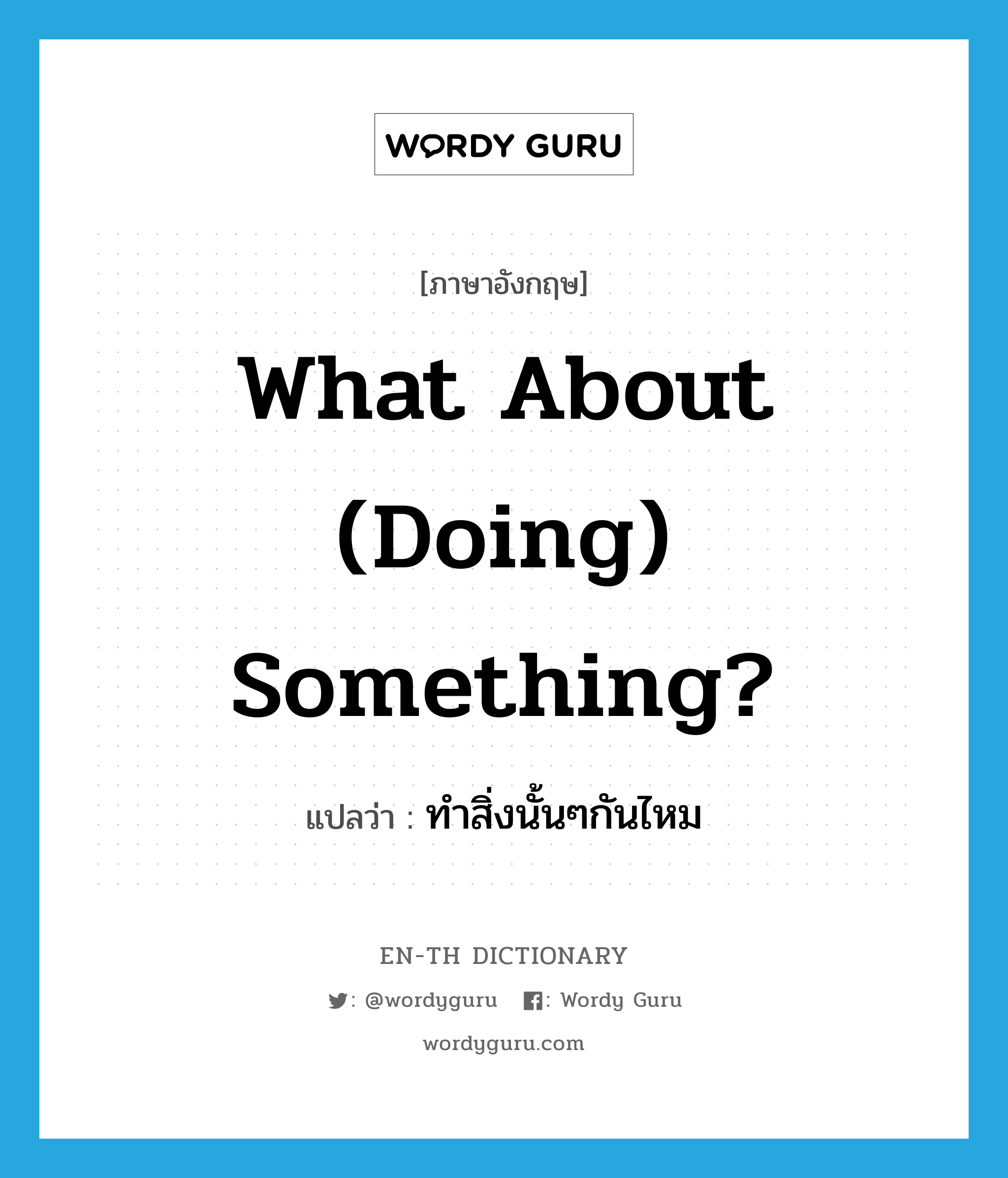 What about (doing) something? แปลว่า?, คำศัพท์ภาษาอังกฤษ What about (doing) something? แปลว่า ทำสิ่งนั้นๆกันไหม ประเภท IDM หมวด IDM