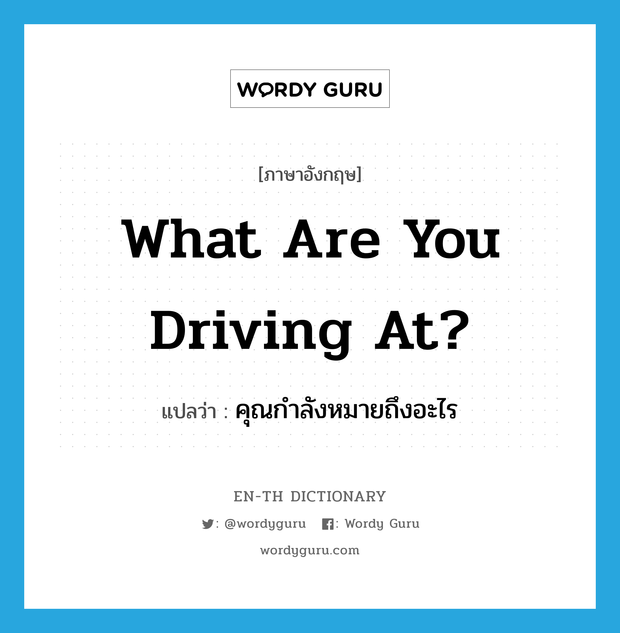 What are you driving at? แปลว่า?, คำศัพท์ภาษาอังกฤษ What are you driving at? แปลว่า คุณกำลังหมายถึงอะไร ประเภท IDM หมวด IDM