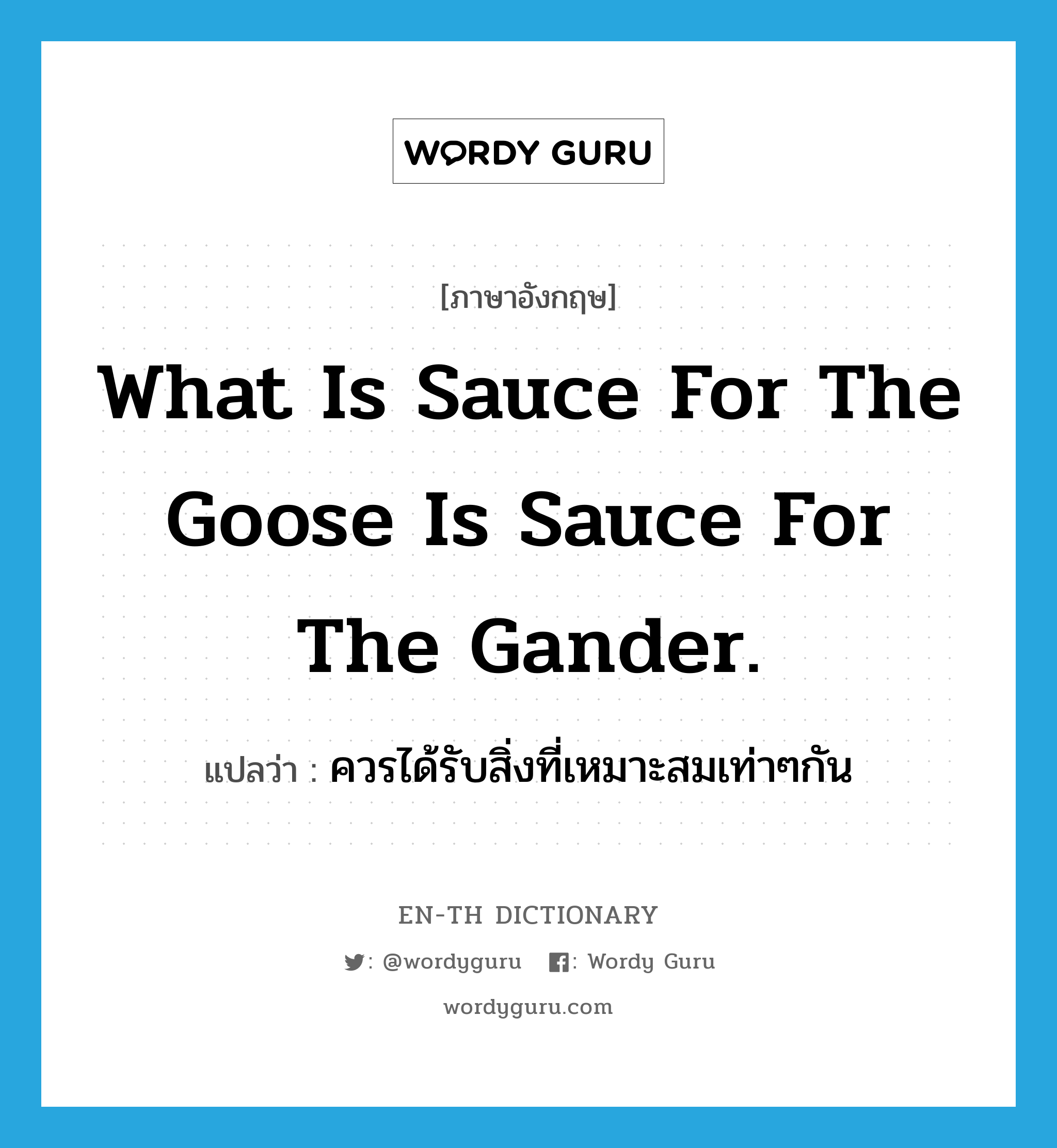 ควรได้รับสิ่งที่เหมาะสมเท่าๆกัน ภาษาอังกฤษ?, คำศัพท์ภาษาอังกฤษ ควรได้รับสิ่งที่เหมาะสมเท่าๆกัน แปลว่า What is sauce for the goose is sauce for the gander. ประเภท IDM หมวด IDM