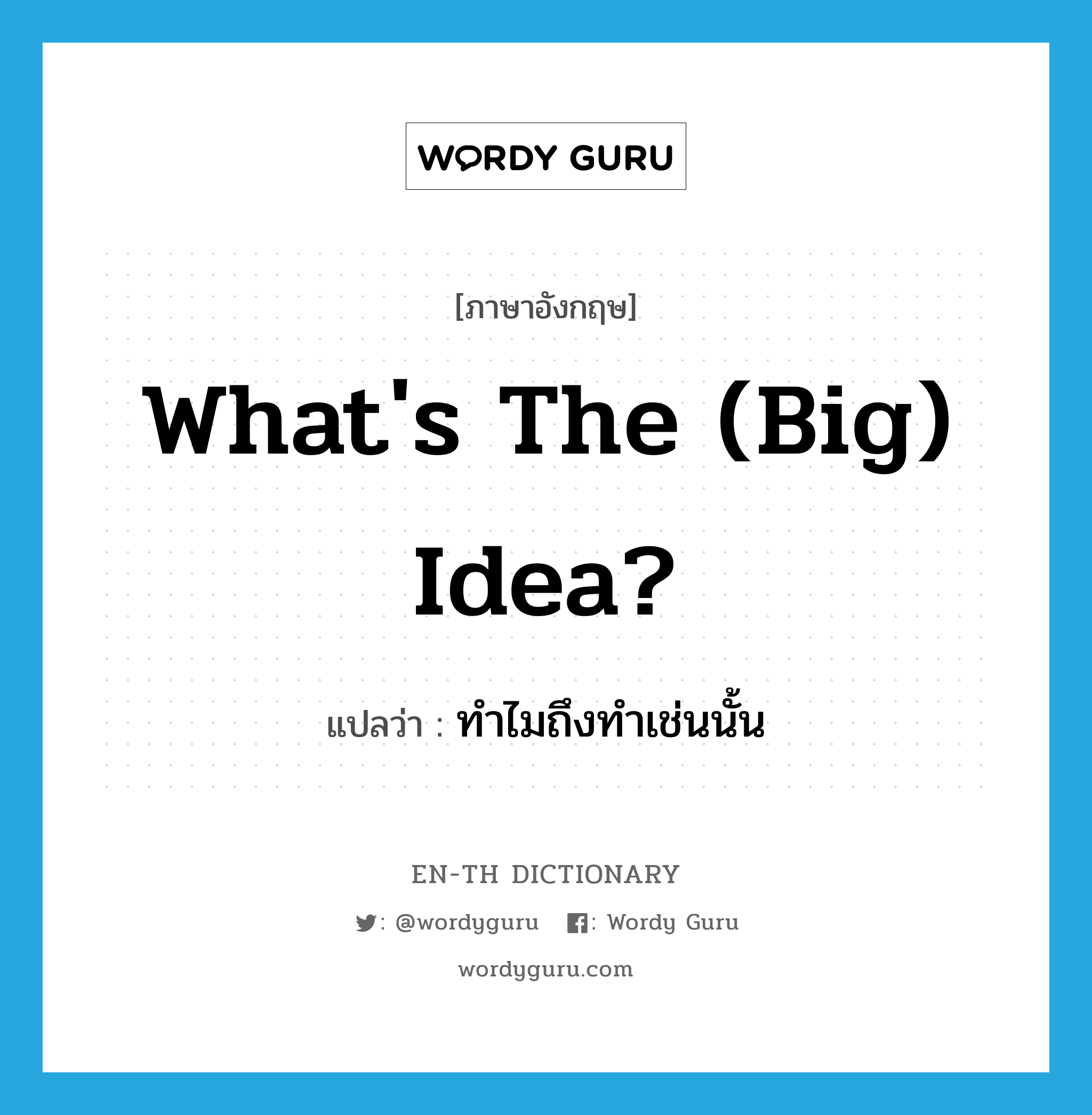 What's the (big) idea? แปลว่า?, คำศัพท์ภาษาอังกฤษ What's the (big) idea? แปลว่า ทำไมถึงทำเช่นนั้น ประเภท IDM หมวด IDM