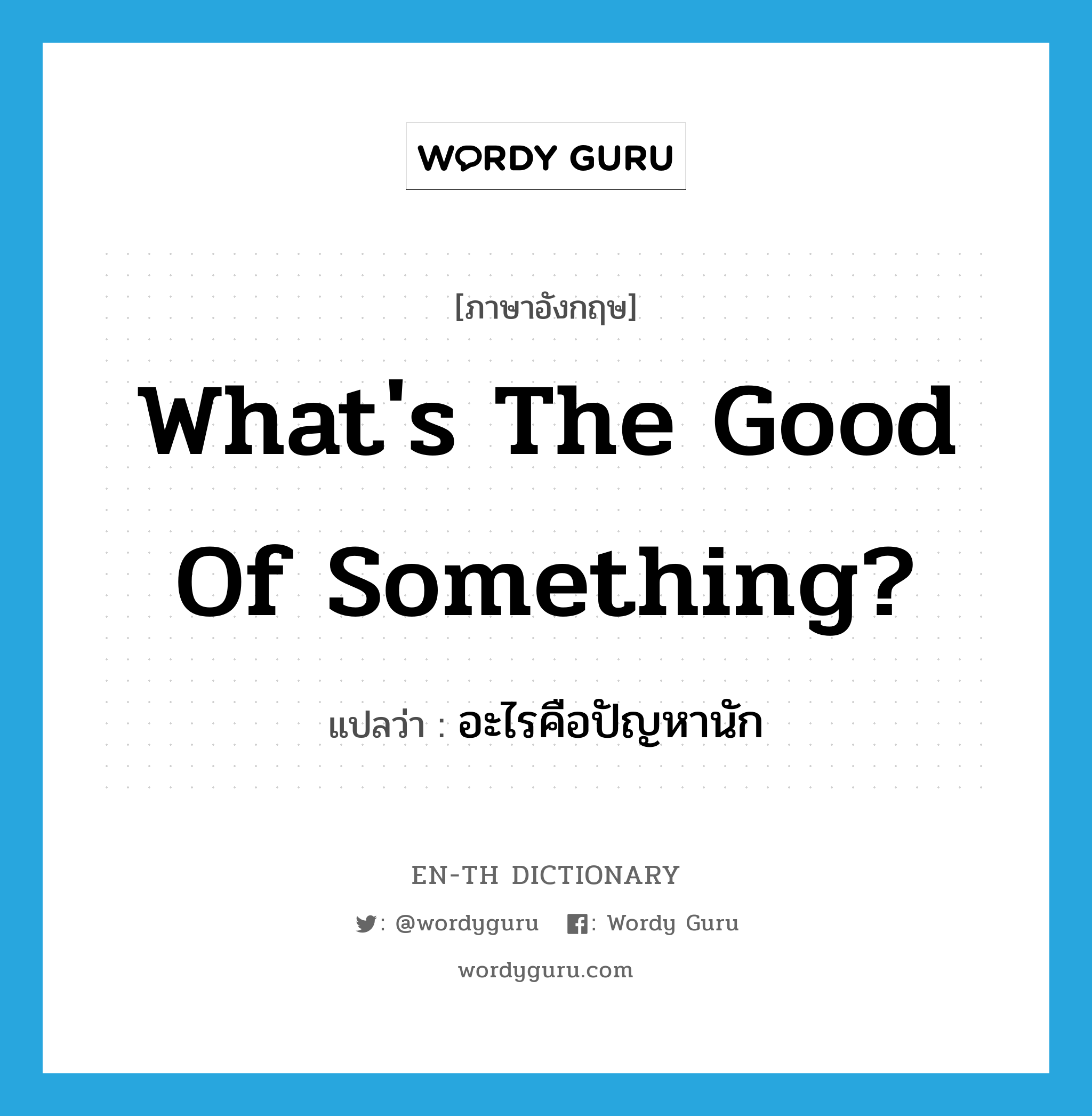 What's the good of something? แปลว่า?, คำศัพท์ภาษาอังกฤษ What's the good of something? แปลว่า อะไรคือปัญหานัก ประเภท IDM หมวด IDM