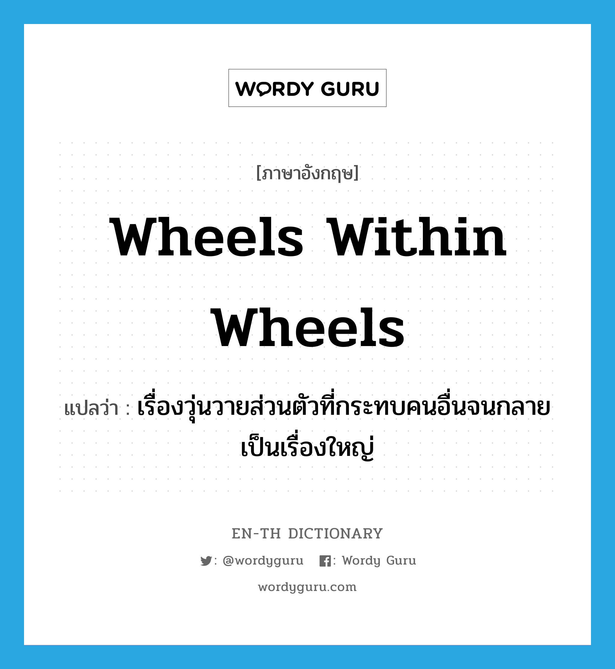 wheels within wheels แปลว่า?, คำศัพท์ภาษาอังกฤษ wheels within wheels แปลว่า เรื่องวุ่นวายส่วนตัวที่กระทบคนอื่นจนกลายเป็นเรื่องใหญ่ ประเภท IDM หมวด IDM