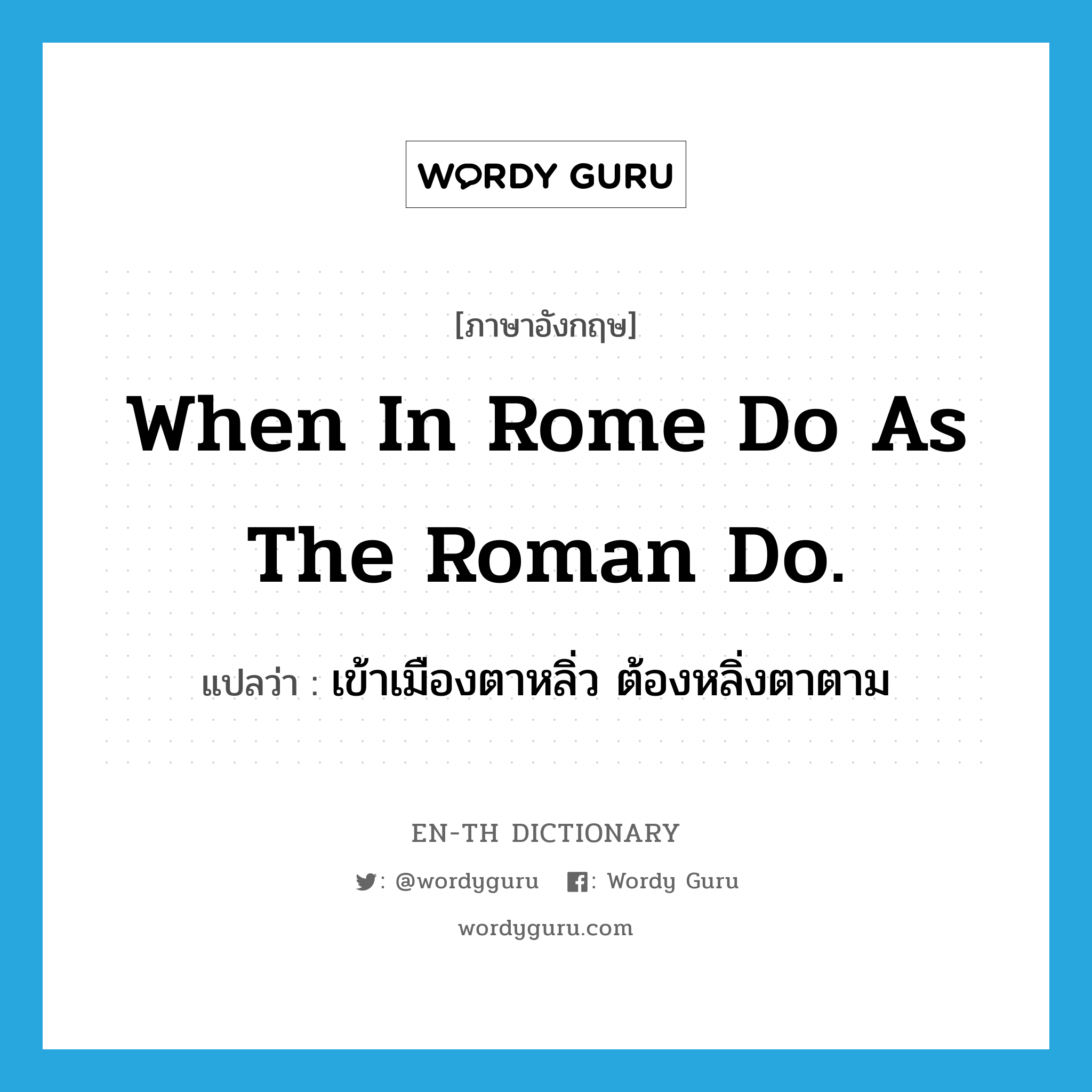 When in Rome do as the Roman do. แปลว่า?, คำศัพท์ภาษาอังกฤษ When in Rome do as the Roman do. แปลว่า เข้าเมืองตาหลิ่ว ต้องหลิ่งตาตาม ประเภท IDM หมวด IDM