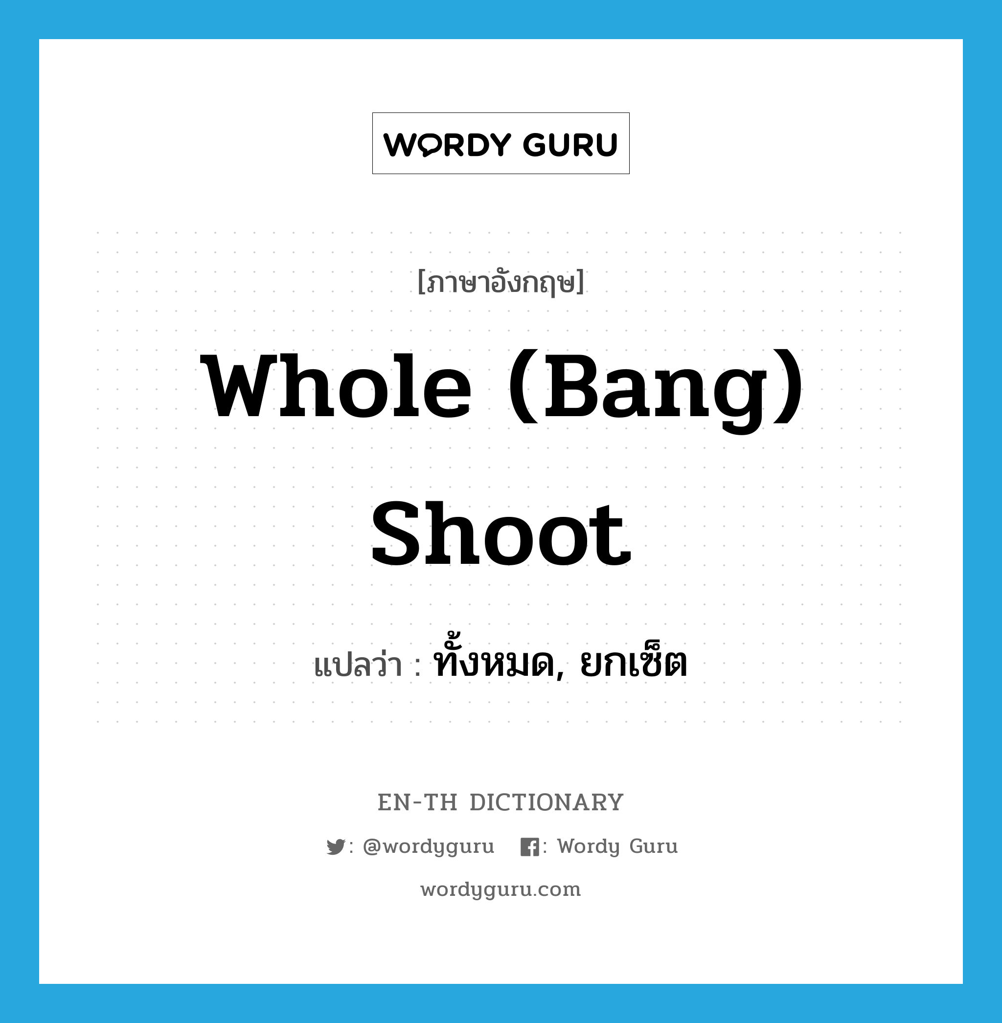 whole (bang) shoot แปลว่า?, คำศัพท์ภาษาอังกฤษ whole (bang) shoot แปลว่า ทั้งหมด, ยกเซ็ต ประเภท IDM หมวด IDM