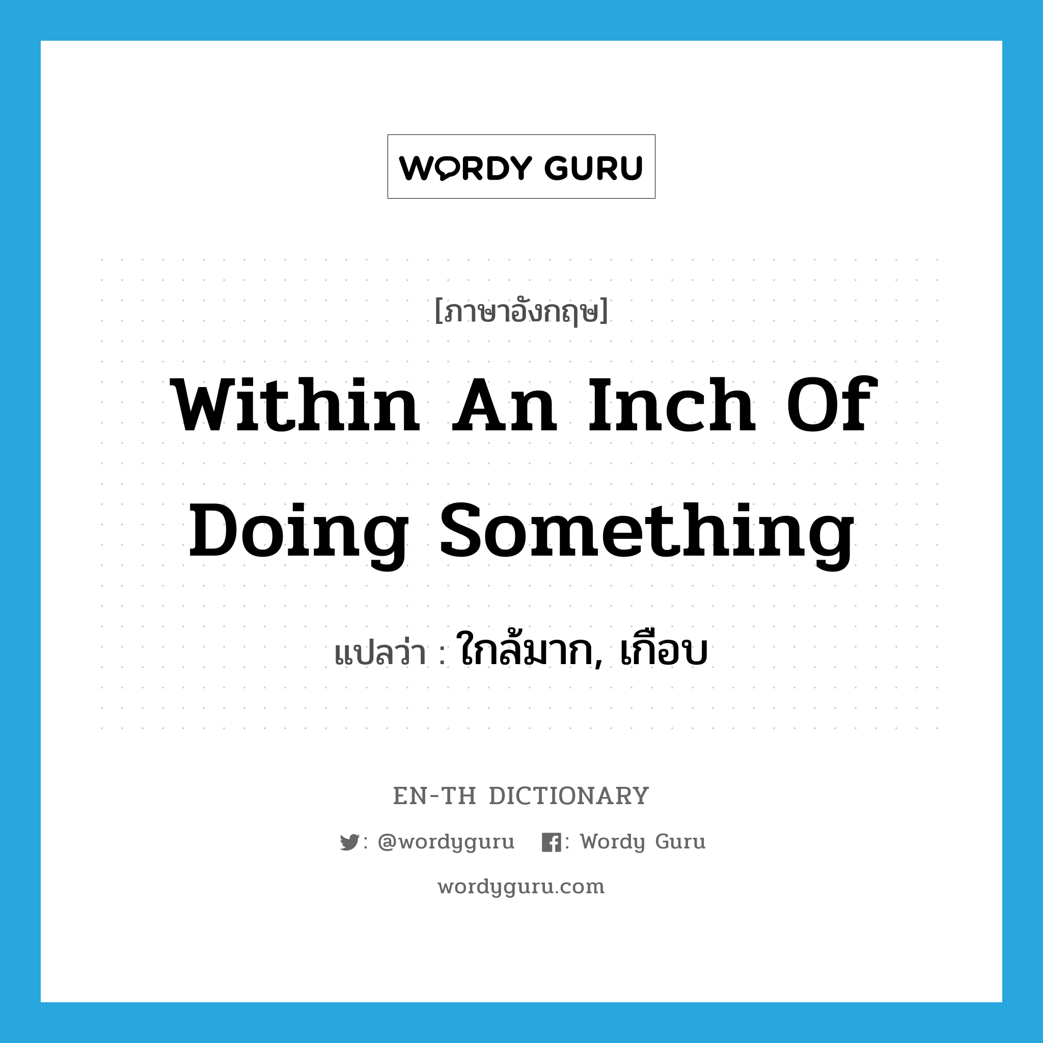 within an inch of doing something แปลว่า?, คำศัพท์ภาษาอังกฤษ within an inch of doing something แปลว่า ใกล้มาก, เกือบ ประเภท IDM หมวด IDM
