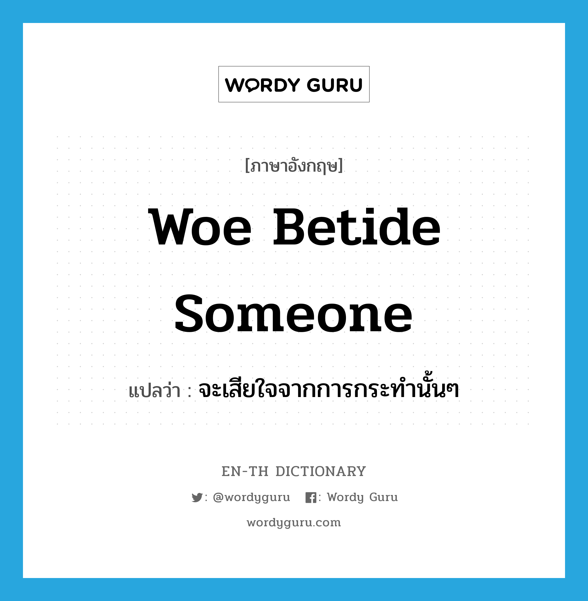 woe betide someone แปลว่า?, คำศัพท์ภาษาอังกฤษ woe betide someone แปลว่า จะเสียใจจากการกระทำนั้นๆ ประเภท IDM หมวด IDM