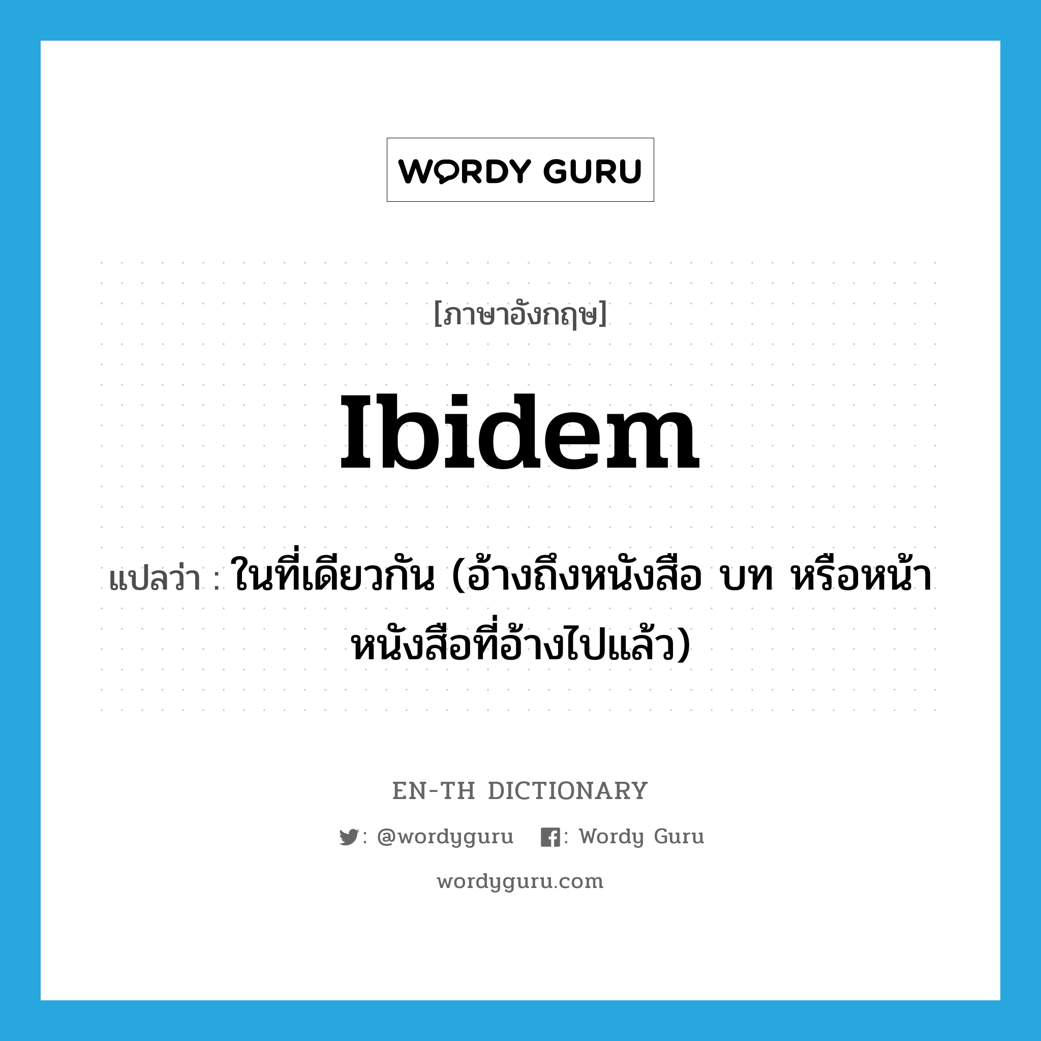 ibidem แปลว่า?, คำศัพท์ภาษาอังกฤษ ibidem แปลว่า ในที่เดียวกัน (อ้างถึงหนังสือ บท หรือหน้าหนังสือที่อ้างไปแล้ว) ประเภท ADV หมวด ADV