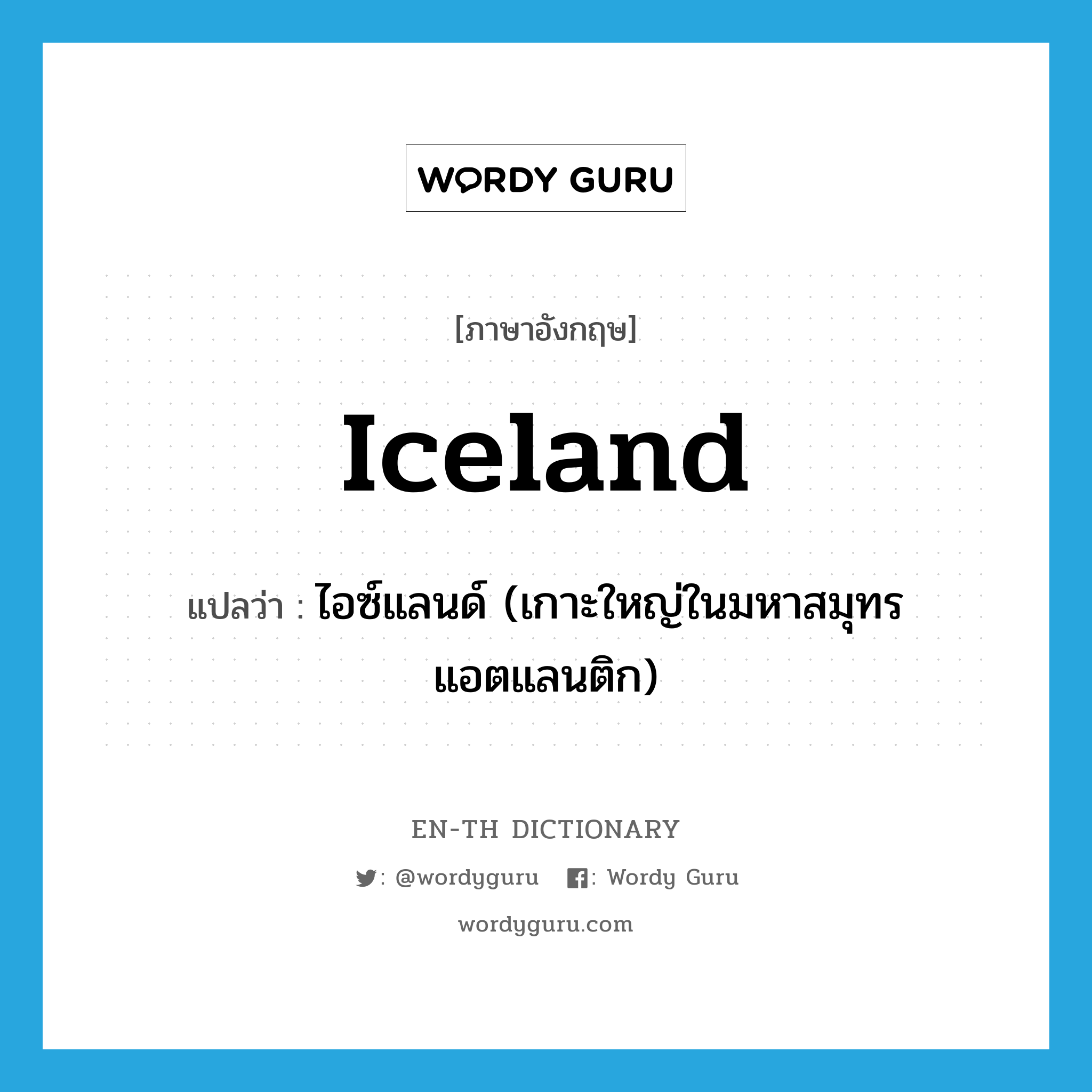 ไอซ์แลนด์ (เกาะใหญ่ในมหาสมุทรแอตแลนติก) ภาษาอังกฤษ?, คำศัพท์ภาษาอังกฤษ ไอซ์แลนด์ (เกาะใหญ่ในมหาสมุทรแอตแลนติก) แปลว่า Iceland ประเภท N หมวด N