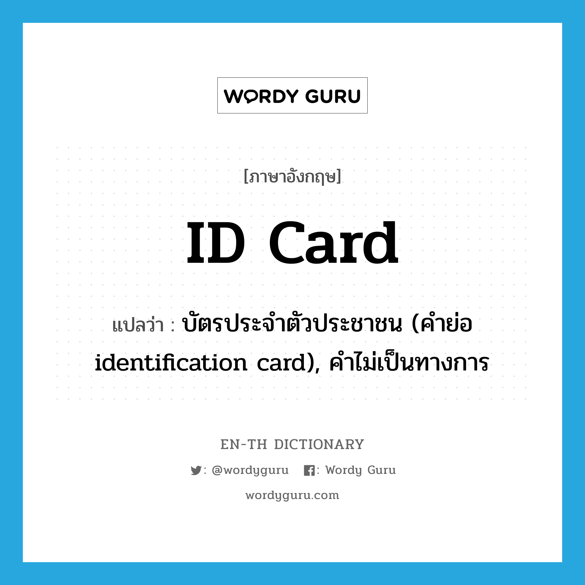 บัตรประจำตัวประชาชน (คำย่อ identification card), คำไม่เป็นทางการ ภาษาอังกฤษ?, คำศัพท์ภาษาอังกฤษ บัตรประจำตัวประชาชน (คำย่อ identification card), คำไม่เป็นทางการ แปลว่า ID card ประเภท N หมวด N