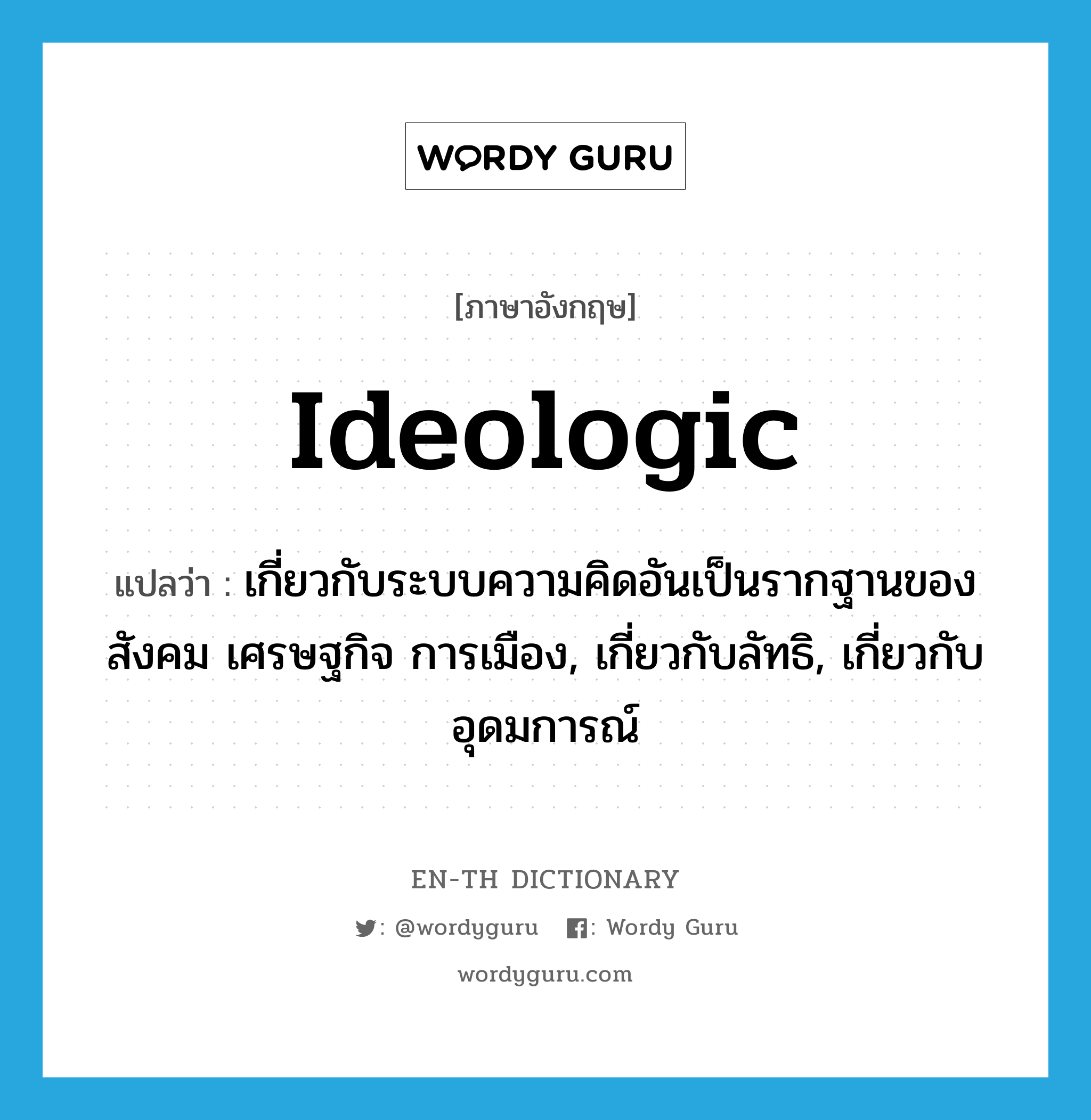 ideologic แปลว่า?, คำศัพท์ภาษาอังกฤษ ideologic แปลว่า เกี่ยวกับระบบความคิดอันเป็นรากฐานของสังคม เศรษฐกิจ การเมือง, เกี่ยวกับลัทธิ, เกี่ยวกับอุดมการณ์ ประเภท ADJ หมวด ADJ