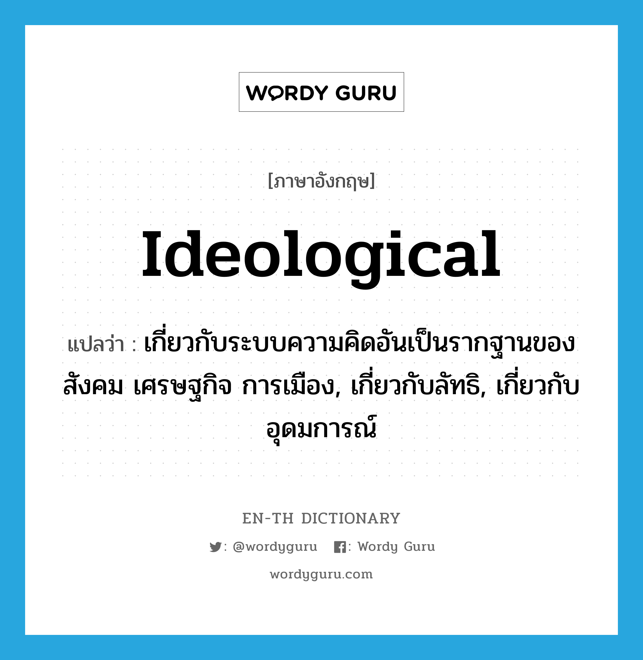 ideological แปลว่า?, คำศัพท์ภาษาอังกฤษ ideological แปลว่า เกี่ยวกับระบบความคิดอันเป็นรากฐานของสังคม เศรษฐกิจ การเมือง, เกี่ยวกับลัทธิ, เกี่ยวกับอุดมการณ์ ประเภท ADJ หมวด ADJ