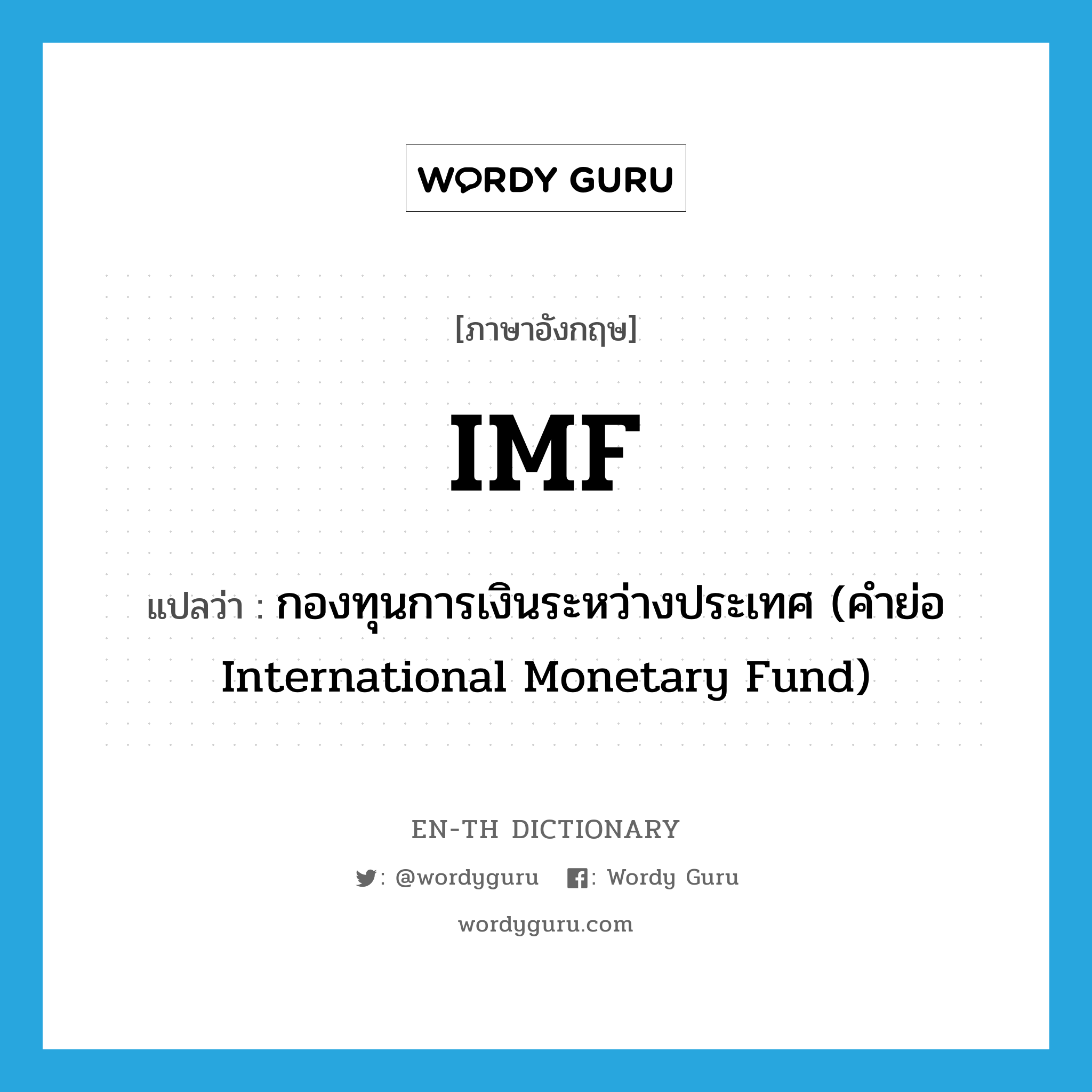 กองทุนการเงินระหว่างประเทศ (คำย่อ International Monetary Fund) ภาษาอังกฤษ?, คำศัพท์ภาษาอังกฤษ กองทุนการเงินระหว่างประเทศ (คำย่อ International Monetary Fund) แปลว่า IMF ประเภท ABBR หมวด ABBR