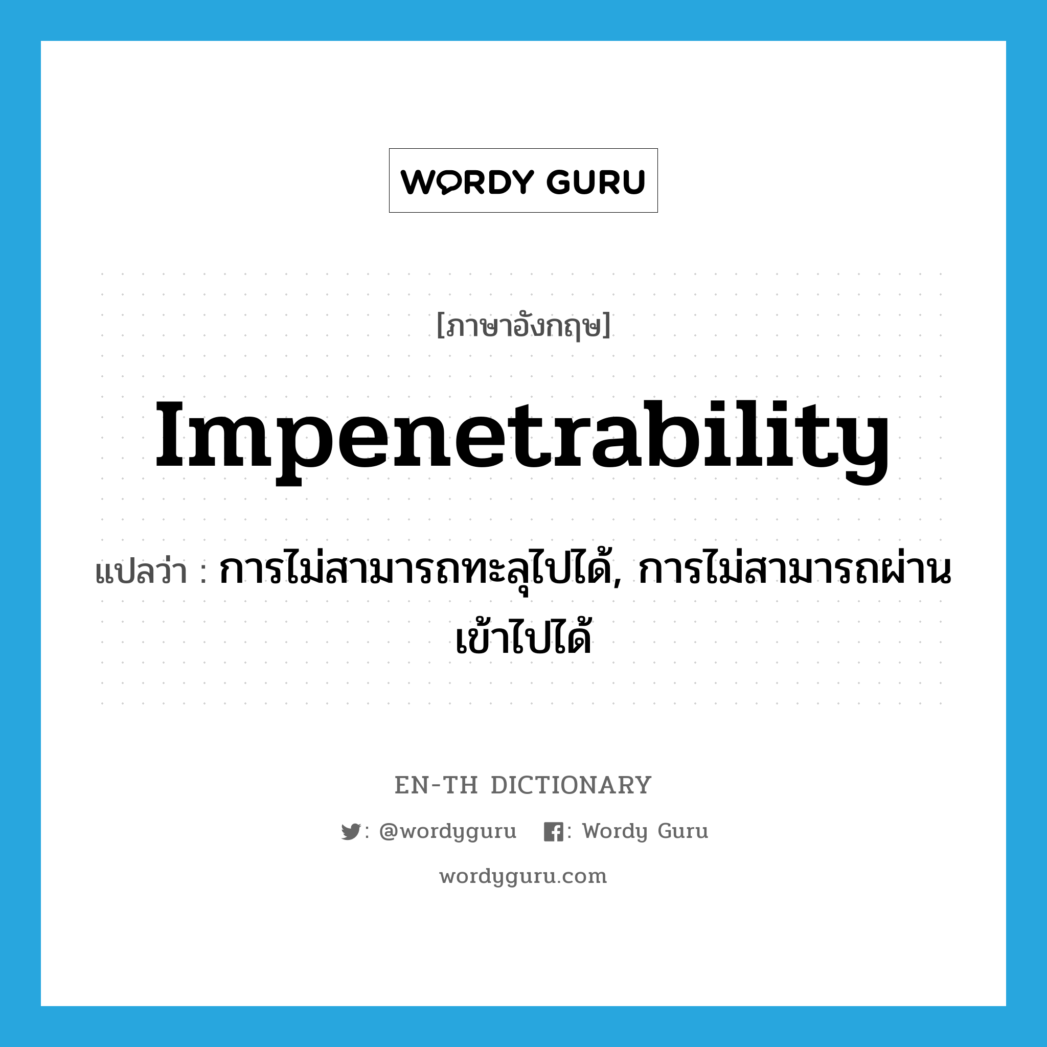 impenetrability แปลว่า?, คำศัพท์ภาษาอังกฤษ impenetrability แปลว่า การไม่สามารถทะลุไปได้, การไม่สามารถผ่านเข้าไปได้ ประเภท N หมวด N