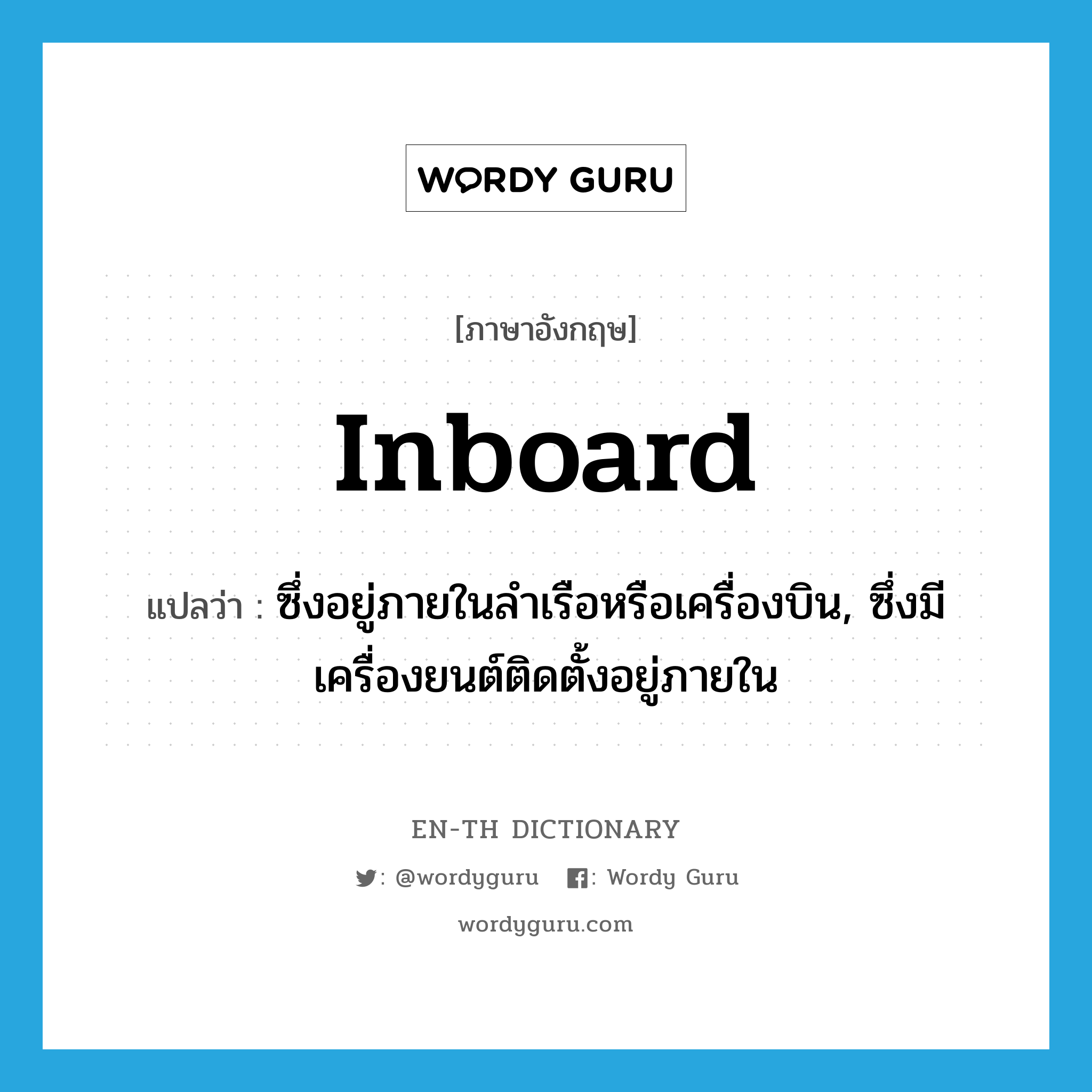 inboard แปลว่า?, คำศัพท์ภาษาอังกฤษ inboard แปลว่า ซึ่งอยู่ภายในลำเรือหรือเครื่องบิน, ซึ่งมีเครื่องยนต์ติดตั้งอยู่ภายใน ประเภท ADJ หมวด ADJ