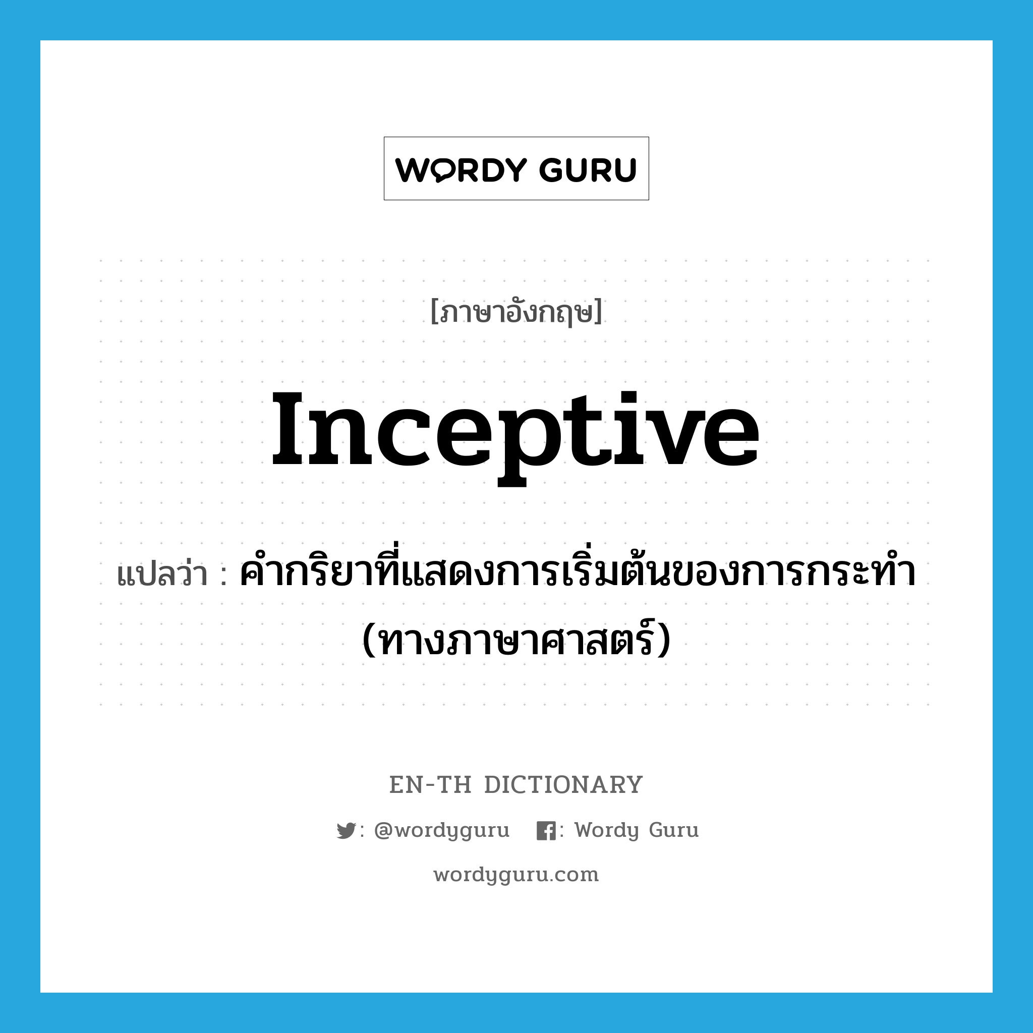 inceptive แปลว่า?, คำศัพท์ภาษาอังกฤษ inceptive แปลว่า คำกริยาที่แสดงการเริ่มต้นของการกระทำ (ทางภาษาศาสตร์) ประเภท N หมวด N