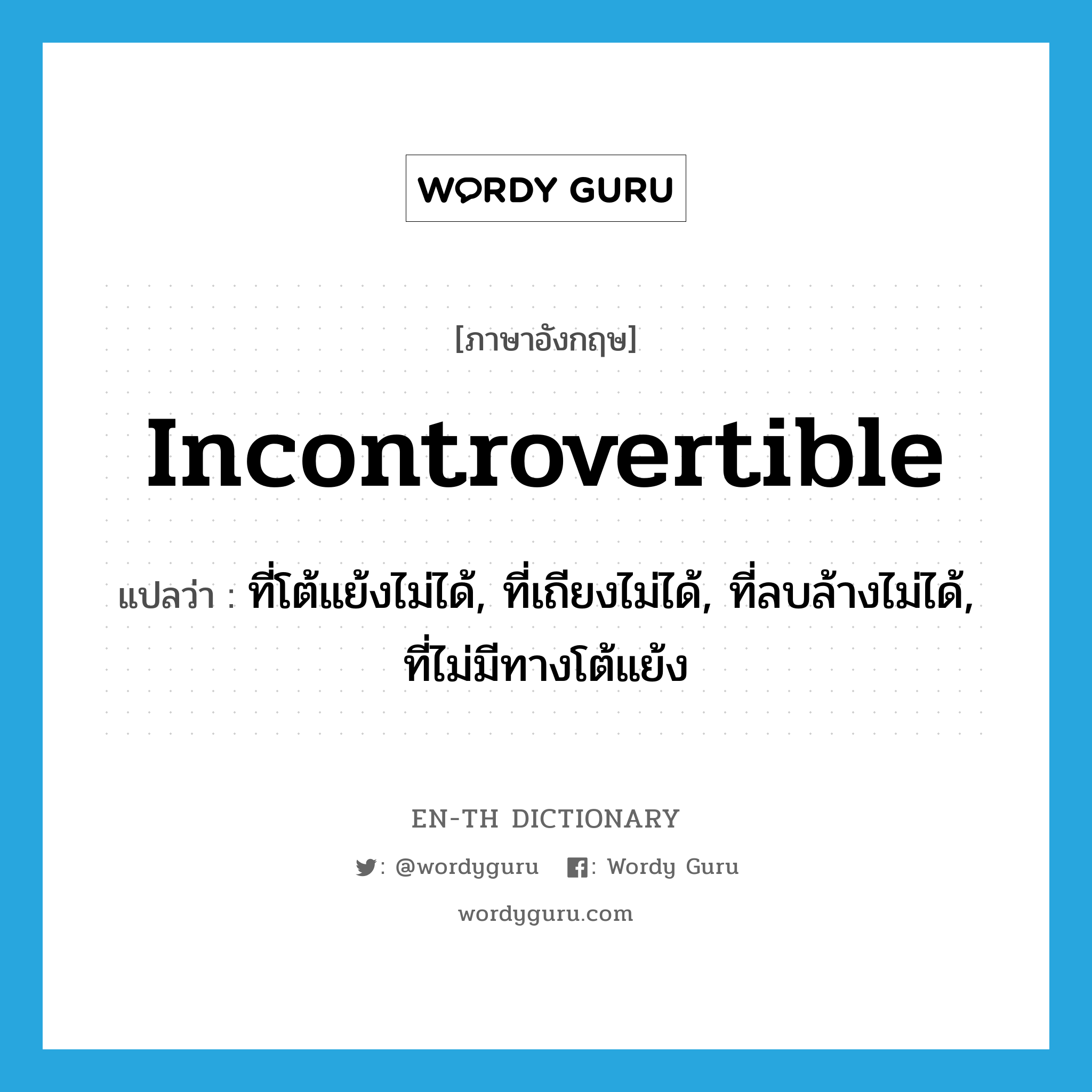 incontrovertible แปลว่า?, คำศัพท์ภาษาอังกฤษ incontrovertible แปลว่า ที่โต้แย้งไม่ได้, ที่เถียงไม่ได้, ที่ลบล้างไม่ได้, ที่ไม่มีทางโต้แย้ง ประเภท ADJ หมวด ADJ