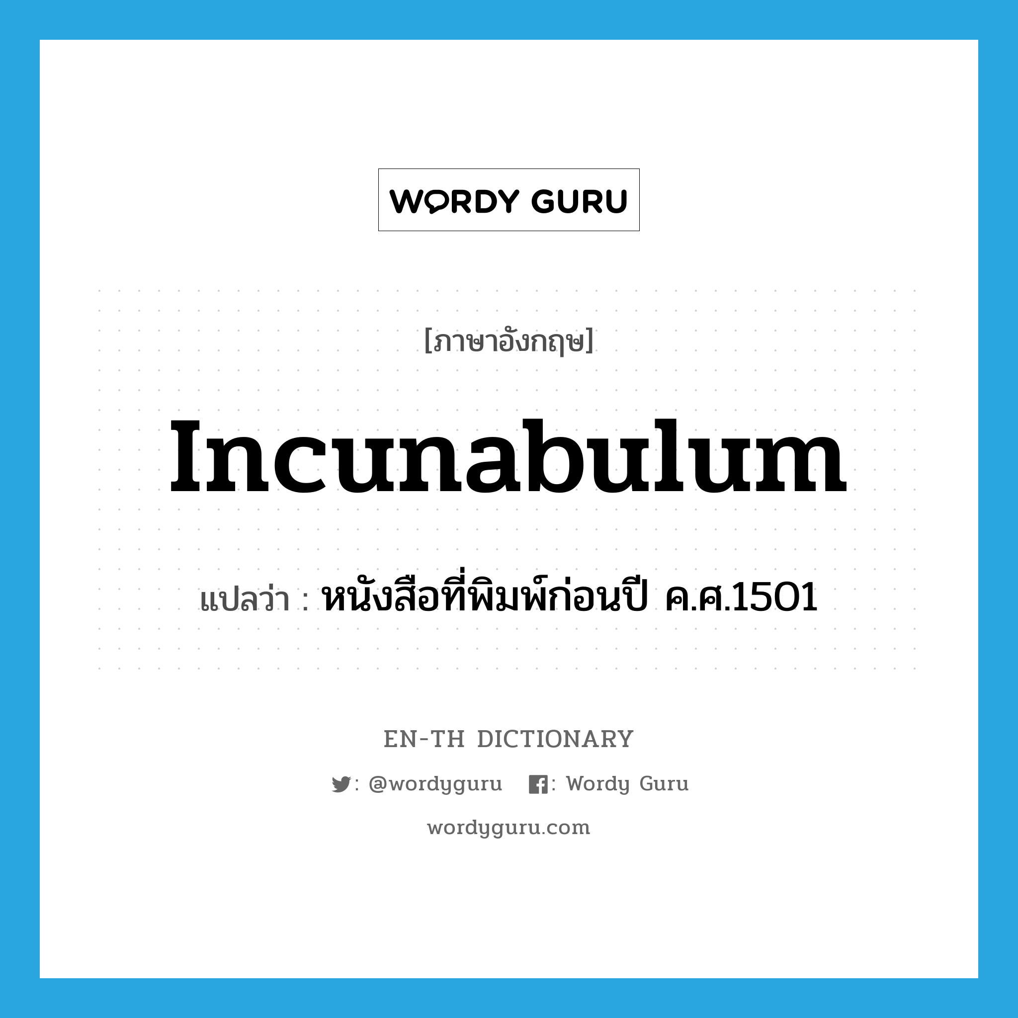 incunabulum แปลว่า?, คำศัพท์ภาษาอังกฤษ incunabulum แปลว่า หนังสือที่พิมพ์ก่อนปี ค.ศ.1501 ประเภท N หมวด N