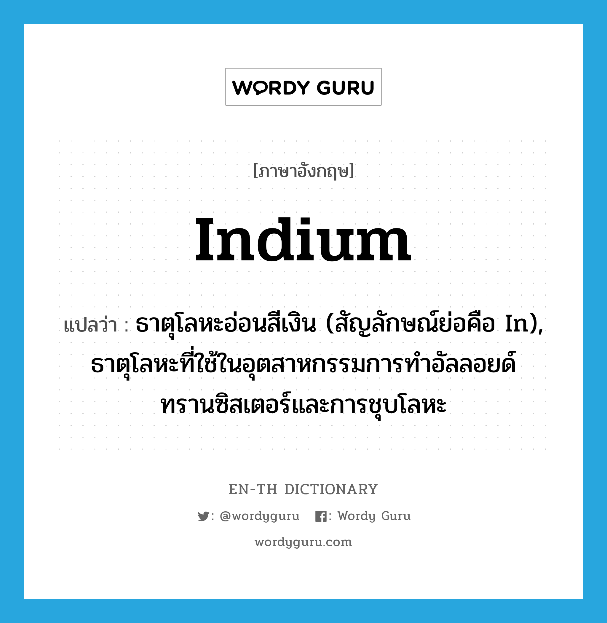 indium แปลว่า?, คำศัพท์ภาษาอังกฤษ indium แปลว่า ธาตุโลหะอ่อนสีเงิน (สัญลักษณ์ย่อคือ In), ธาตุโลหะที่ใช้ในอุตสาหกรรมการทำอัลลอยด์ ทรานซิสเตอร์และการชุบโลหะ ประเภท N หมวด N