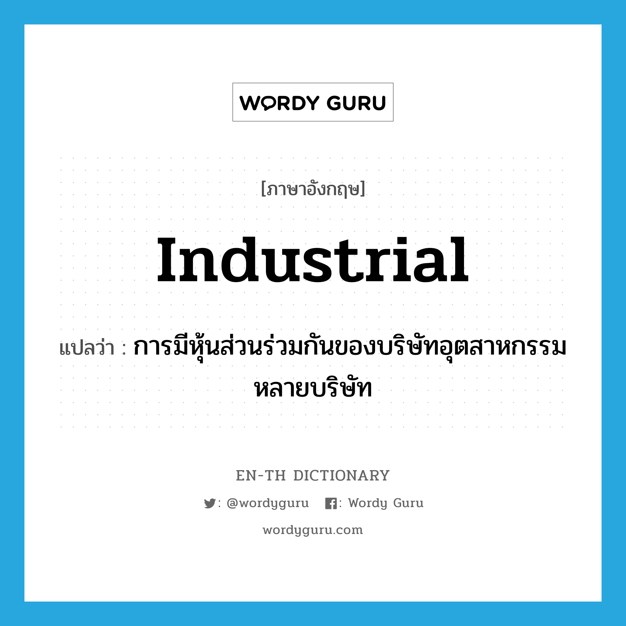 industrial แปลว่า?, คำศัพท์ภาษาอังกฤษ industrial แปลว่า การมีหุ้นส่วนร่วมกันของบริษัทอุตสาหกรรมหลายบริษัท ประเภท N หมวด N