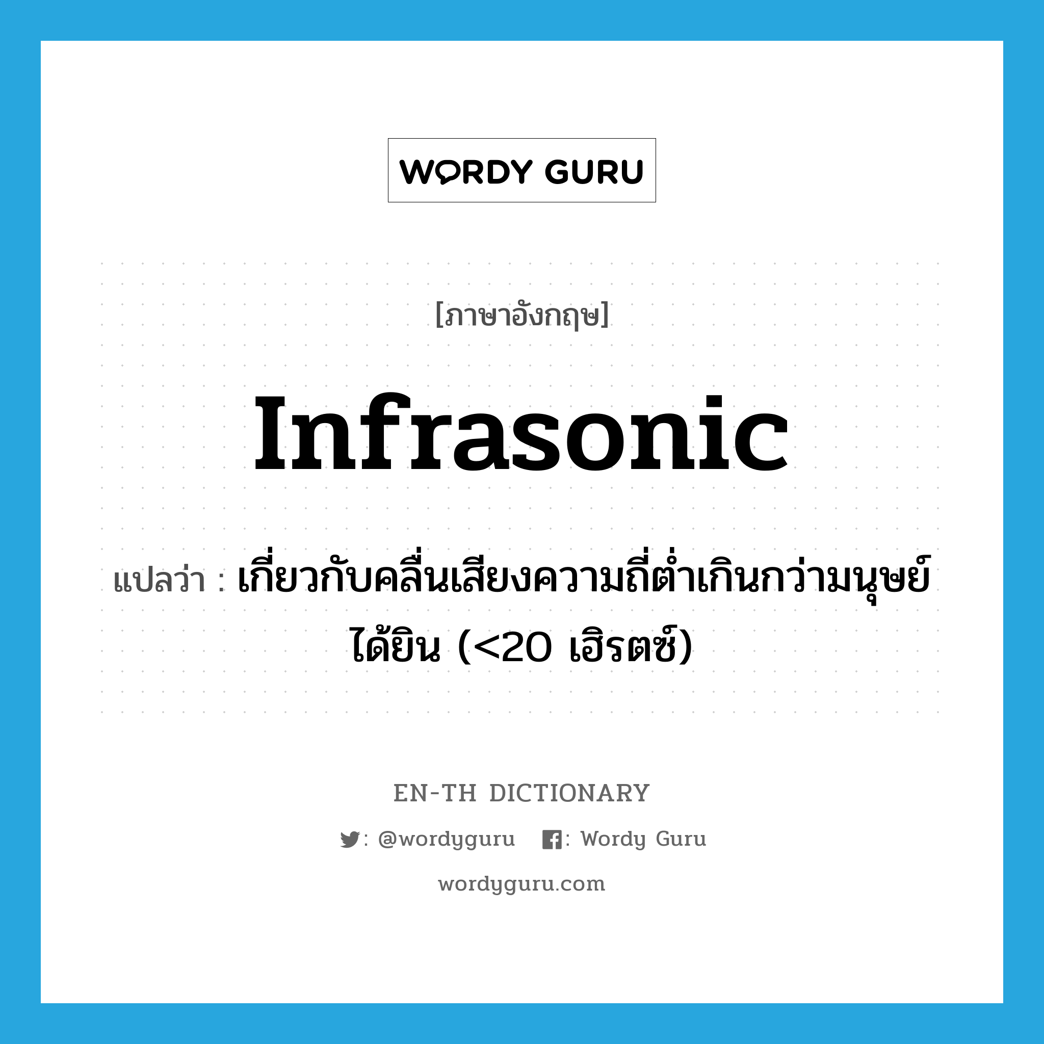 infrasonic แปลว่า?, คำศัพท์ภาษาอังกฤษ infrasonic แปลว่า เกี่ยวกับคลื่นเสียงความถี่ต่ำเกินกว่ามนุษย์ได้ยิน (<20 เฮิรตซ์) ประเภท ADJ หมวด ADJ