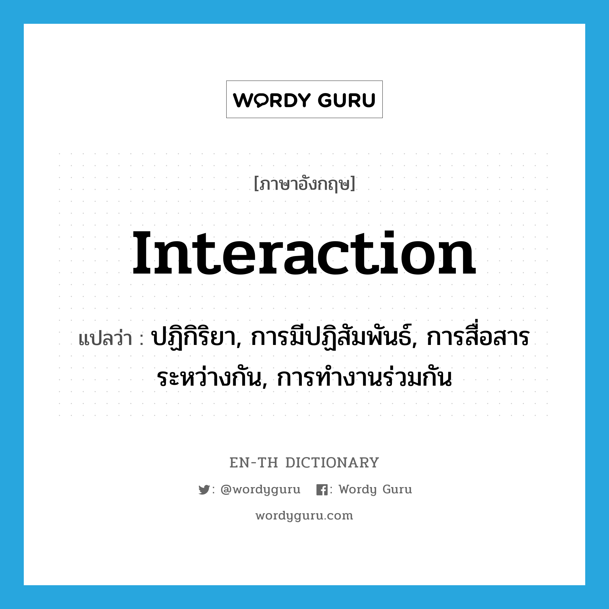 interaction แปลว่า?, คำศัพท์ภาษาอังกฤษ interaction แปลว่า ปฏิกิริยา, การมีปฏิสัมพันธ์, การสื่อสารระหว่างกัน, การทำงานร่วมกัน ประเภท N หมวด N
