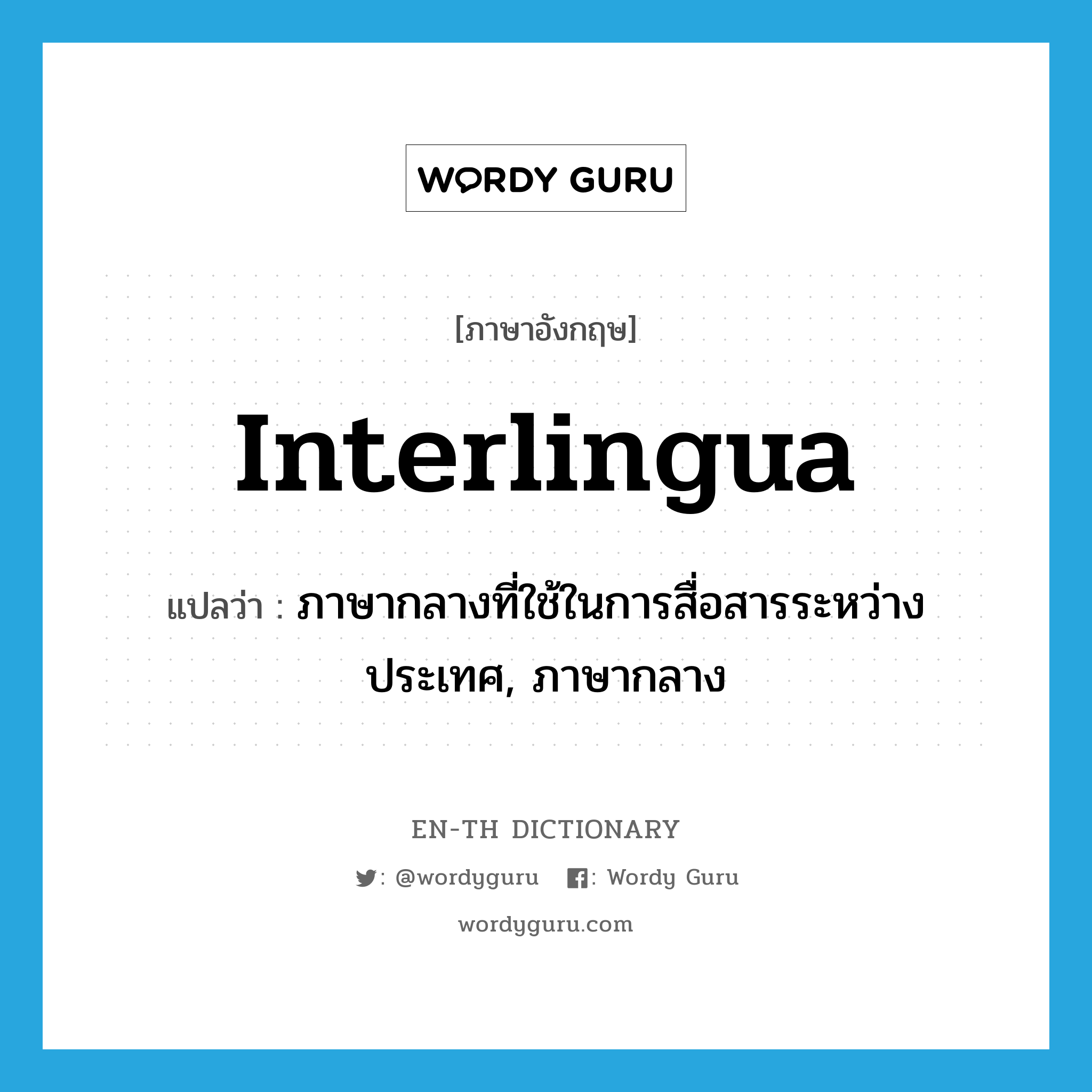 interlingua แปลว่า?, คำศัพท์ภาษาอังกฤษ interlingua แปลว่า ภาษากลางที่ใช้ในการสื่อสารระหว่างประเทศ, ภาษากลาง ประเภท N หมวด N