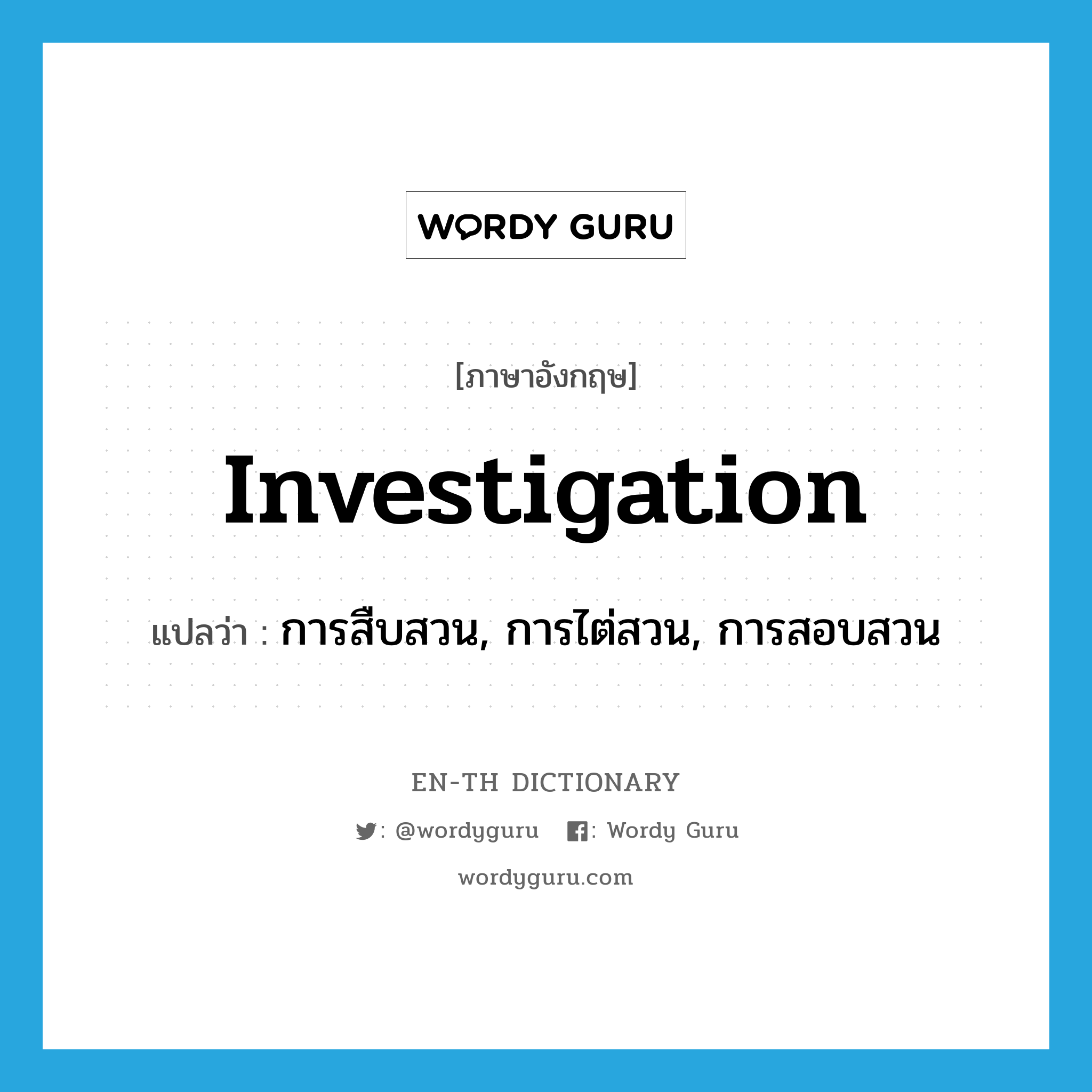 investigation แปลว่า?, คำศัพท์ภาษาอังกฤษ investigation แปลว่า การสืบสวน, การไต่สวน, การสอบสวน ประเภท N หมวด N