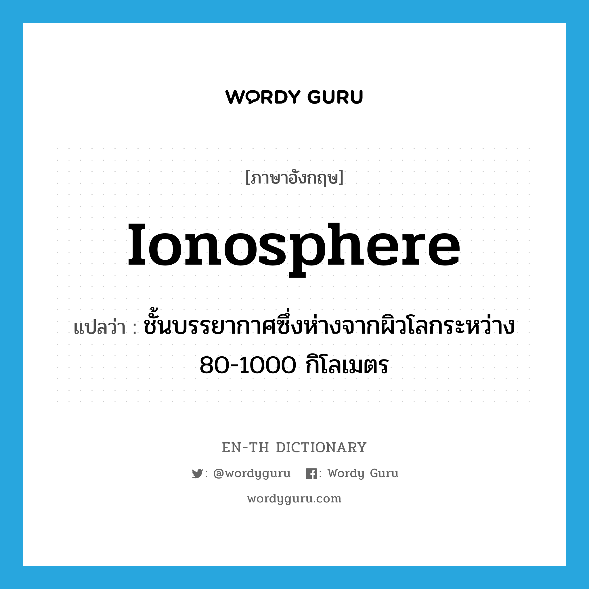 ionosphere แปลว่า?, คำศัพท์ภาษาอังกฤษ ionosphere แปลว่า ชั้นบรรยากาศซึ่งห่างจากผิวโลกระหว่าง 80-1000 กิโลเมตร ประเภท N หมวด N
