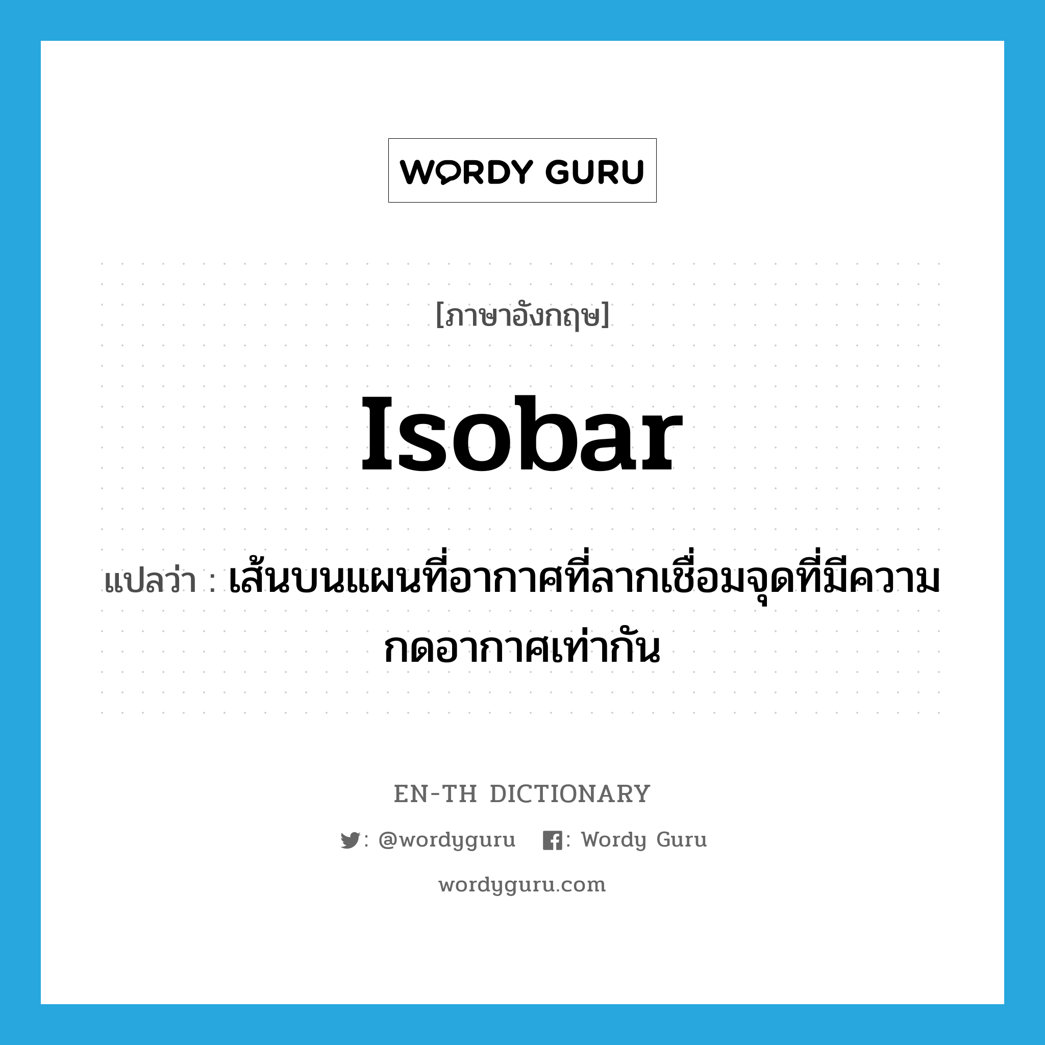 isobar แปลว่า?, คำศัพท์ภาษาอังกฤษ isobar แปลว่า เส้นบนแผนที่อากาศที่ลากเชื่อมจุดที่มีความกดอากาศเท่ากัน ประเภท N หมวด N