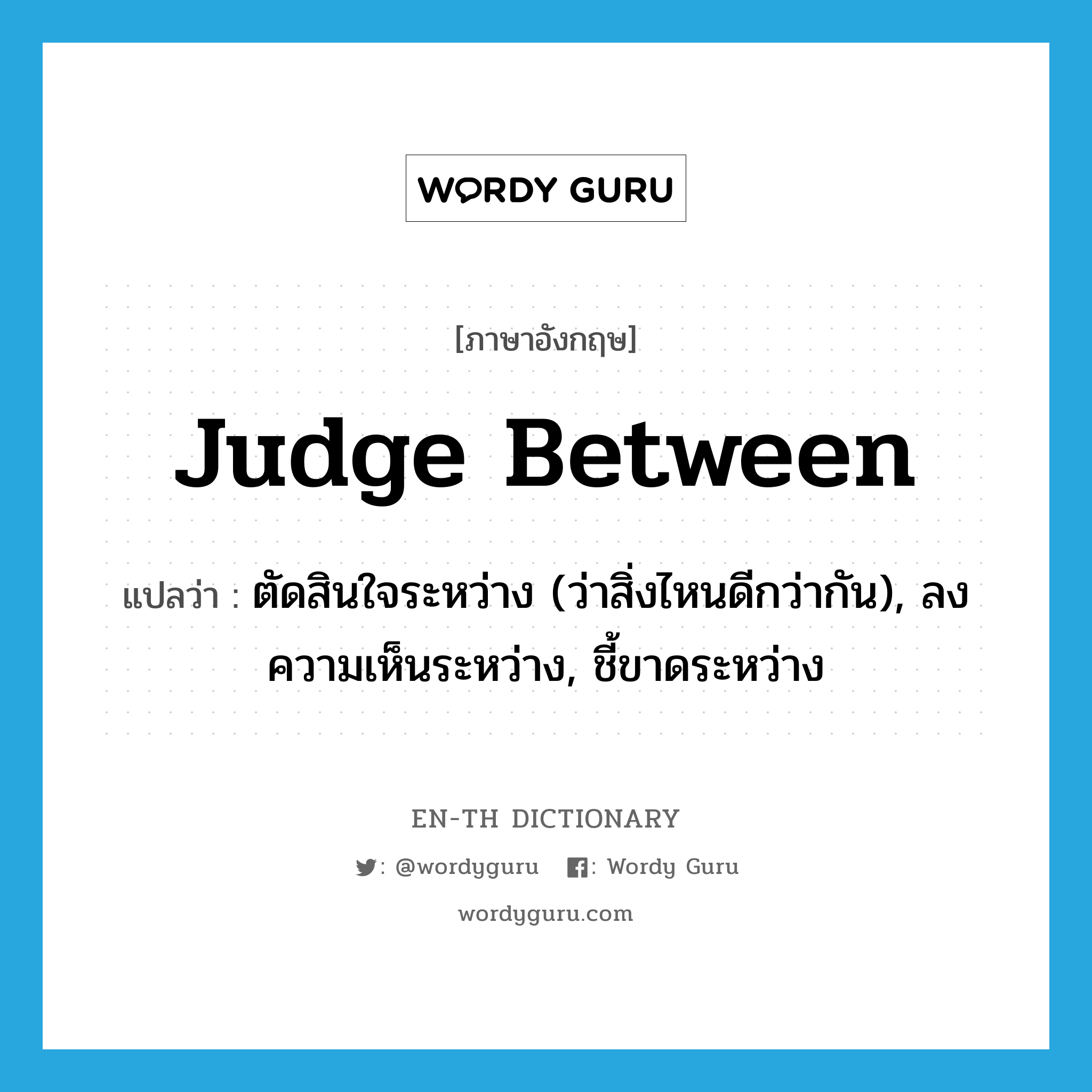 judge between แปลว่า?, คำศัพท์ภาษาอังกฤษ judge between แปลว่า ตัดสินใจระหว่าง (ว่าสิ่งไหนดีกว่ากัน), ลงความเห็นระหว่าง, ชี้ขาดระหว่าง ประเภท PHRV หมวด PHRV