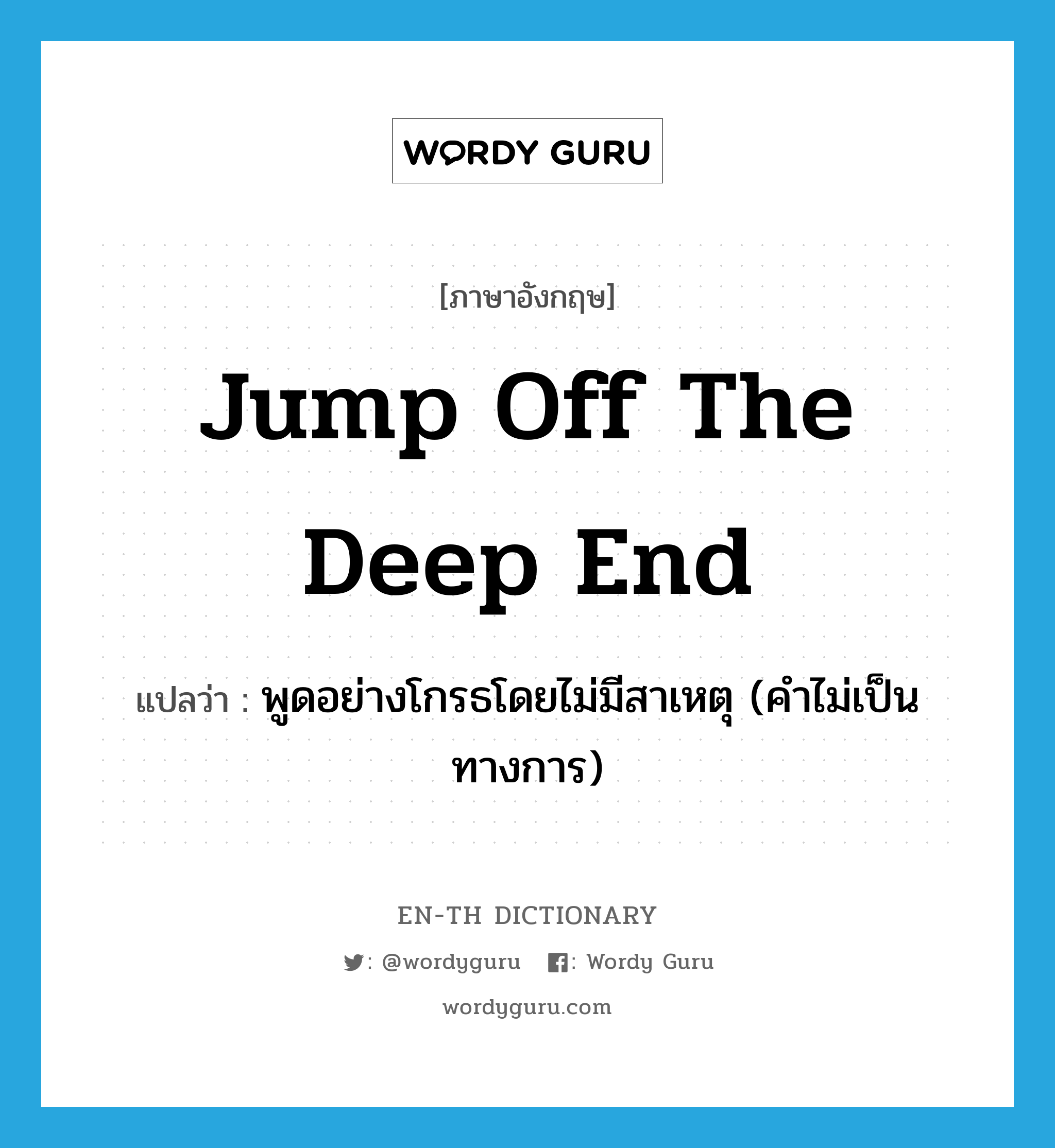 jump off the deep end แปลว่า?, คำศัพท์ภาษาอังกฤษ jump off the deep end แปลว่า พูดอย่างโกรธโดยไม่มีสาเหตุ (คำไม่เป็นทางการ) ประเภท IDM หมวด IDM