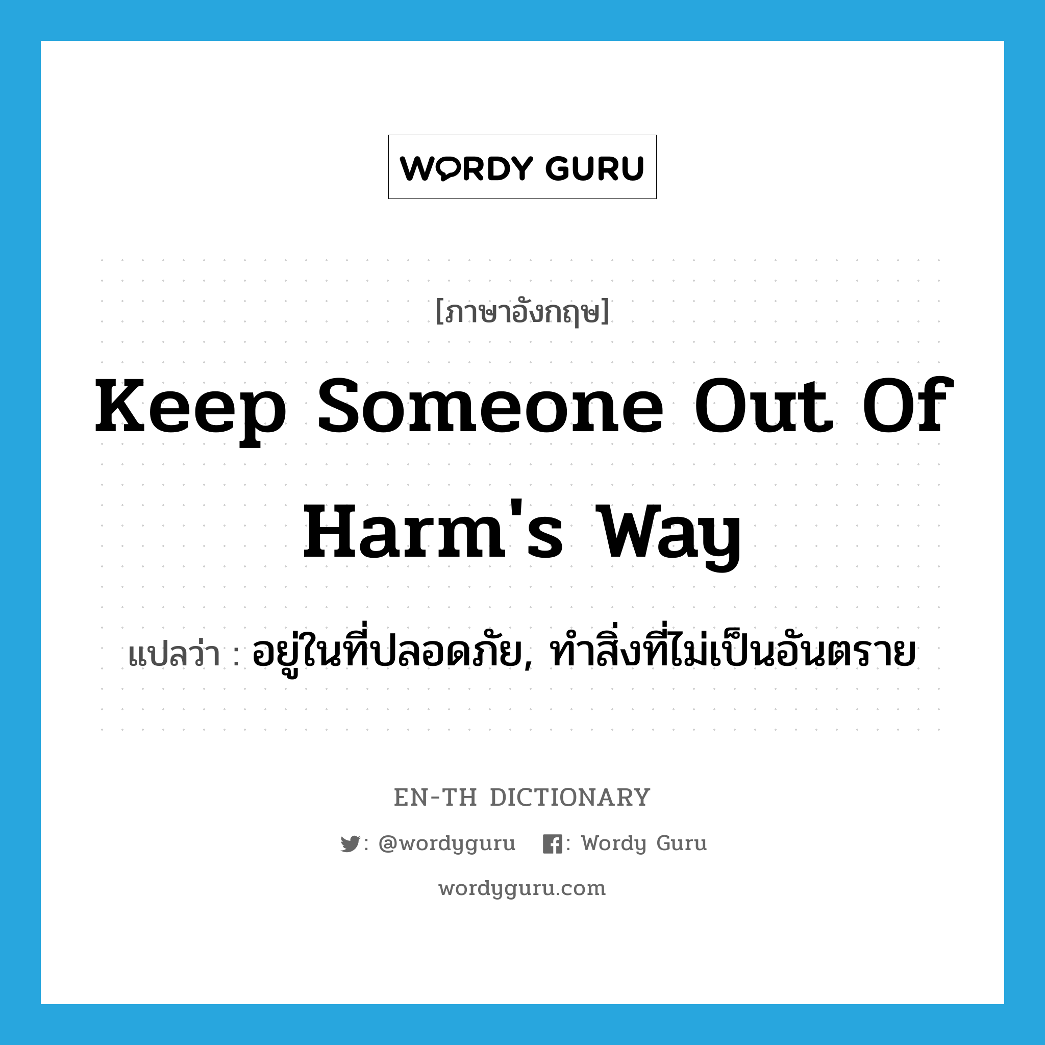 keep someone out of harm's way แปลว่า?, คำศัพท์ภาษาอังกฤษ keep someone out of harm's way แปลว่า อยู่ในที่ปลอดภัย, ทำสิ่งที่ไม่เป็นอันตราย ประเภท IDM หมวด IDM