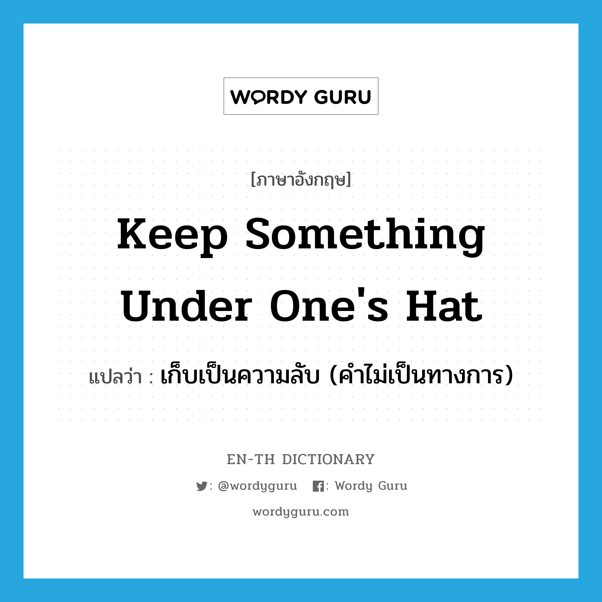 keep something under one's hat แปลว่า?, คำศัพท์ภาษาอังกฤษ keep something under one's hat แปลว่า เก็บเป็นความลับ (คำไม่เป็นทางการ) ประเภท IDM หมวด IDM