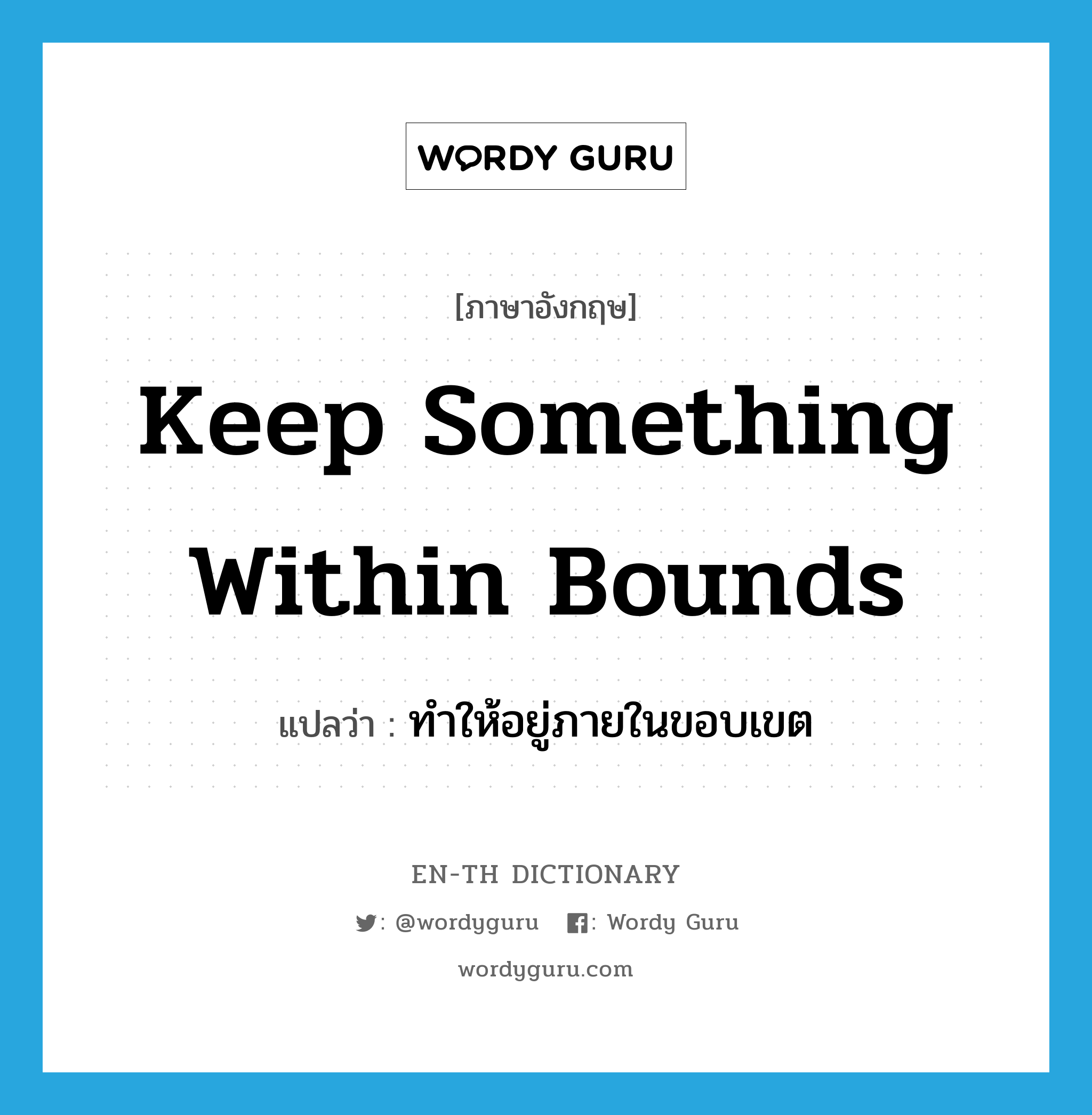 keep something within bounds แปลว่า?, คำศัพท์ภาษาอังกฤษ keep something within bounds แปลว่า ทำให้อยู่ภายในขอบเขต ประเภท IDM หมวด IDM