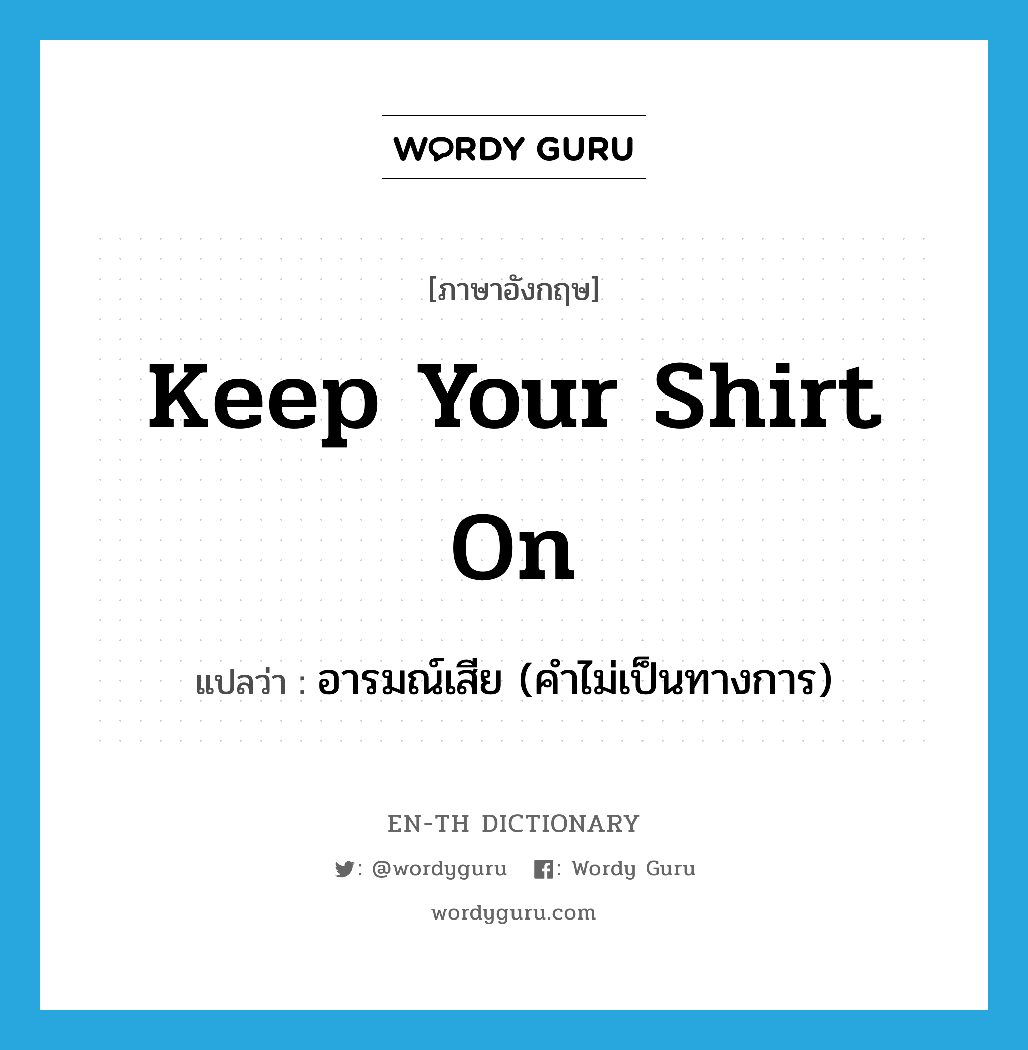 Keep your shirt on! แปลว่า?, คำศัพท์ภาษาอังกฤษ keep your shirt on แปลว่า อารมณ์เสีย (คำไม่เป็นทางการ) ประเภท IDM หมวด IDM