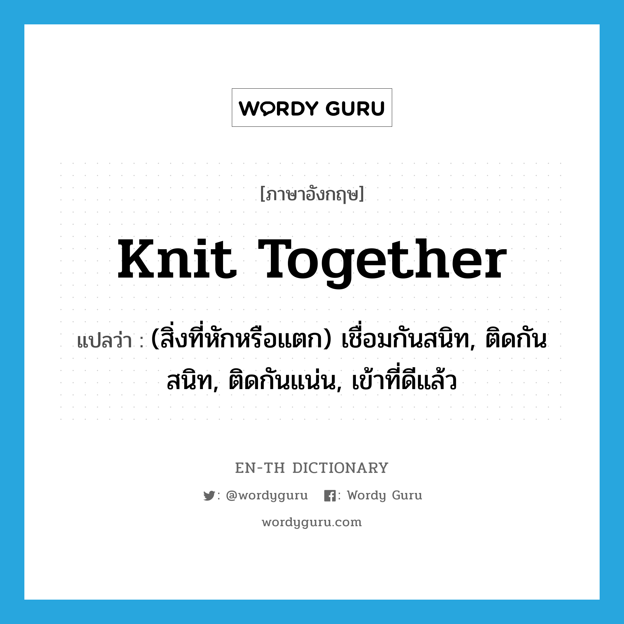 knit together แปลว่า?, คำศัพท์ภาษาอังกฤษ knit together แปลว่า (สิ่งที่หักหรือแตก) เชื่อมกันสนิท, ติดกันสนิท, ติดกันแน่น, เข้าที่ดีแล้ว ประเภท PHRV หมวด PHRV