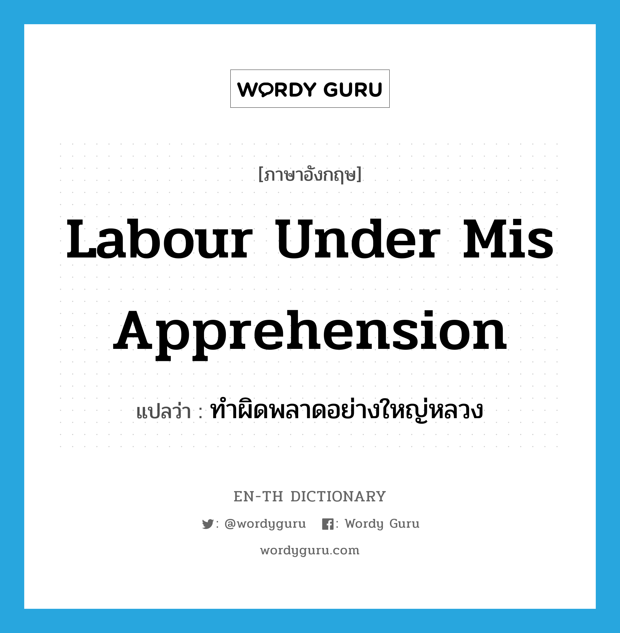 labour under mis apprehension แปลว่า?, คำศัพท์ภาษาอังกฤษ labour under mis apprehension แปลว่า ทำผิดพลาดอย่างใหญ่หลวง ประเภท IDM หมวด IDM