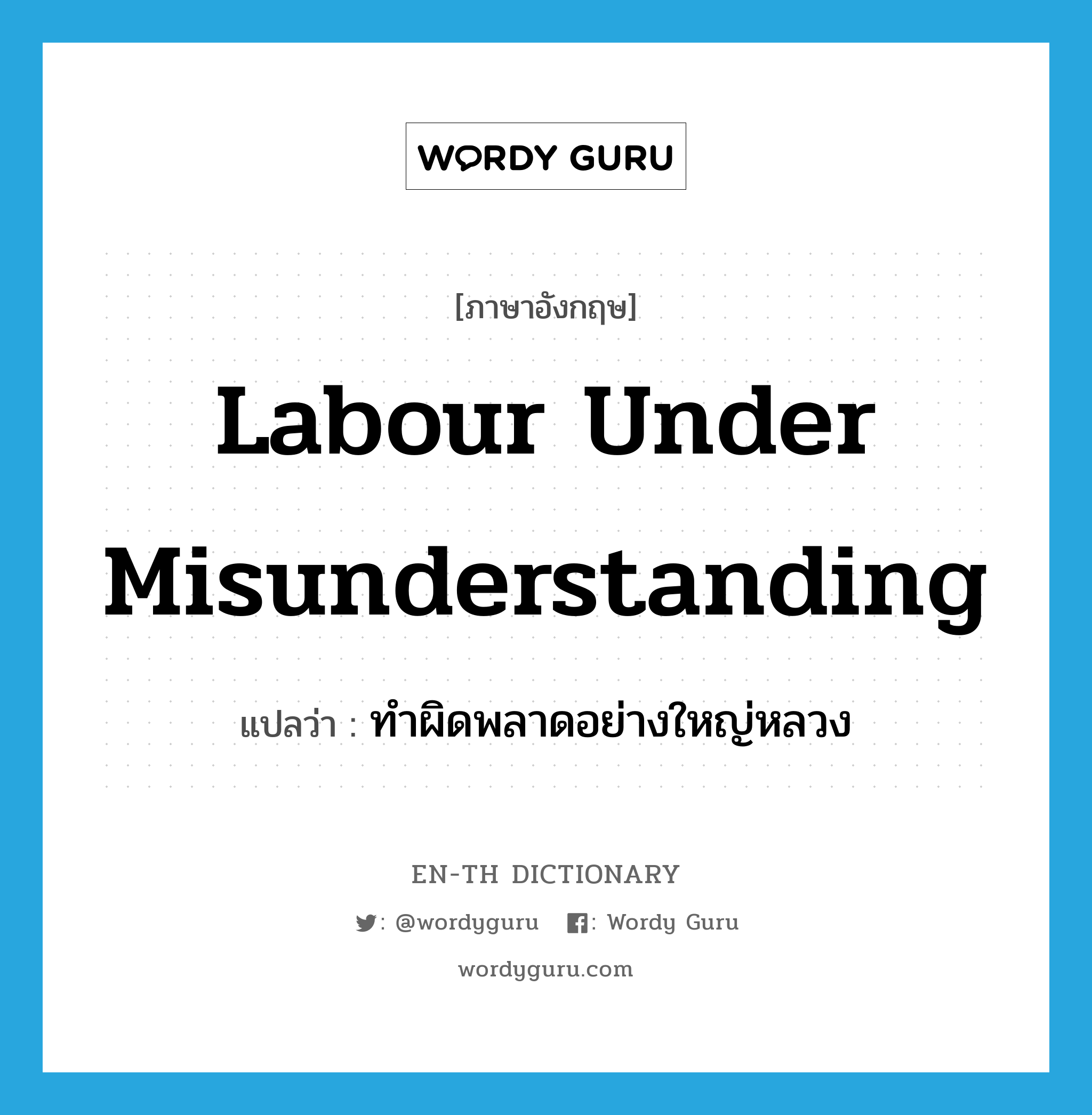 labour under misunderstanding แปลว่า?, คำศัพท์ภาษาอังกฤษ labour under misunderstanding แปลว่า ทำผิดพลาดอย่างใหญ่หลวง ประเภท IDM หมวด IDM