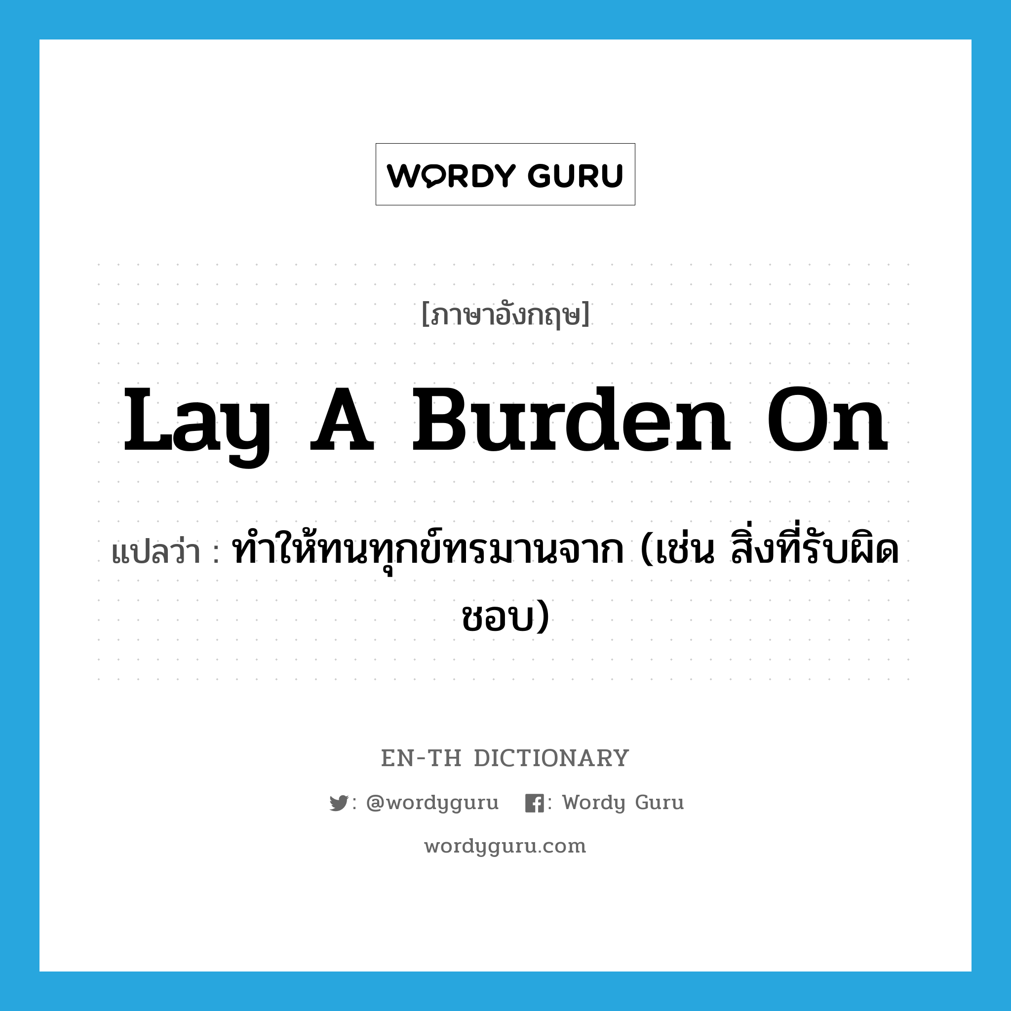 lay a burden on แปลว่า?, คำศัพท์ภาษาอังกฤษ lay a burden on แปลว่า ทำให้ทนทุกข์ทรมานจาก (เช่น สิ่งที่รับผิดชอบ) ประเภท IDM หมวด IDM