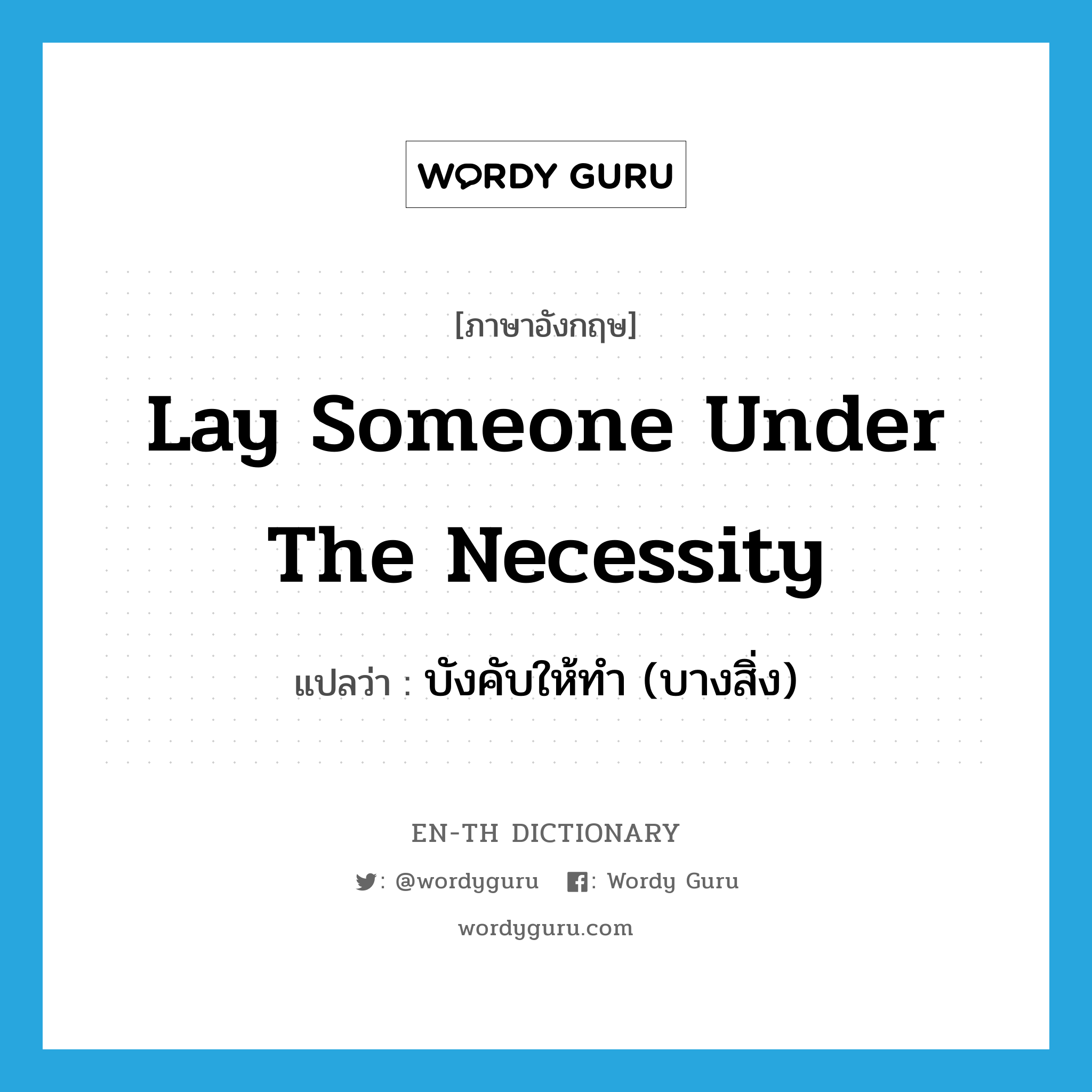 lay someone under the necessity แปลว่า?, คำศัพท์ภาษาอังกฤษ lay someone under the necessity แปลว่า บังคับให้ทำ (บางสิ่ง) ประเภท IDM หมวด IDM