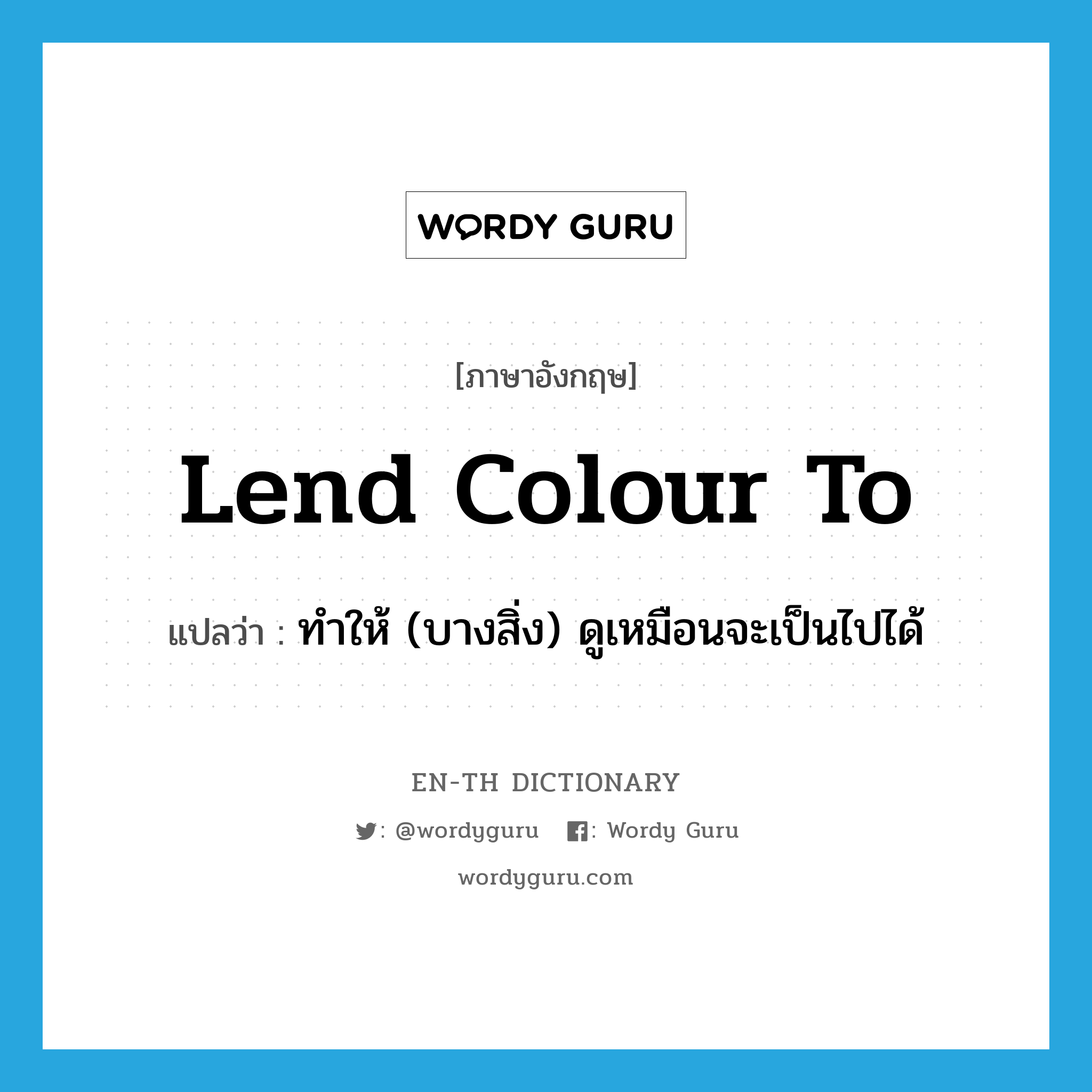 lend colour to แปลว่า?, คำศัพท์ภาษาอังกฤษ lend colour to แปลว่า ทำให้ (บางสิ่ง) ดูเหมือนจะเป็นไปได้ ประเภท IDM หมวด IDM