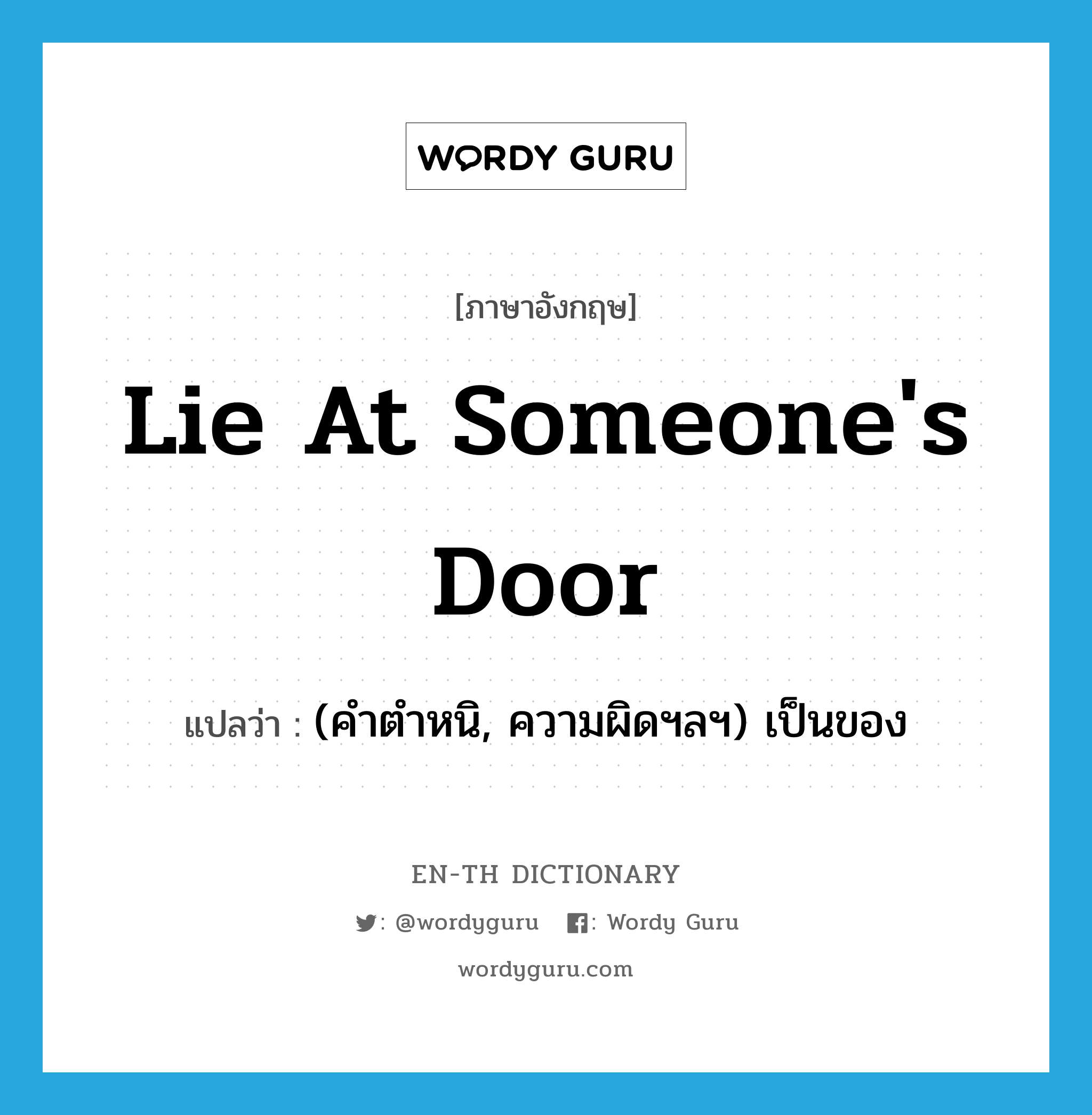 lie at someone's door แปลว่า?, คำศัพท์ภาษาอังกฤษ lie at someone's door แปลว่า (คำตำหนิ, ความผิดฯลฯ) เป็นของ ประเภท IDM หมวด IDM