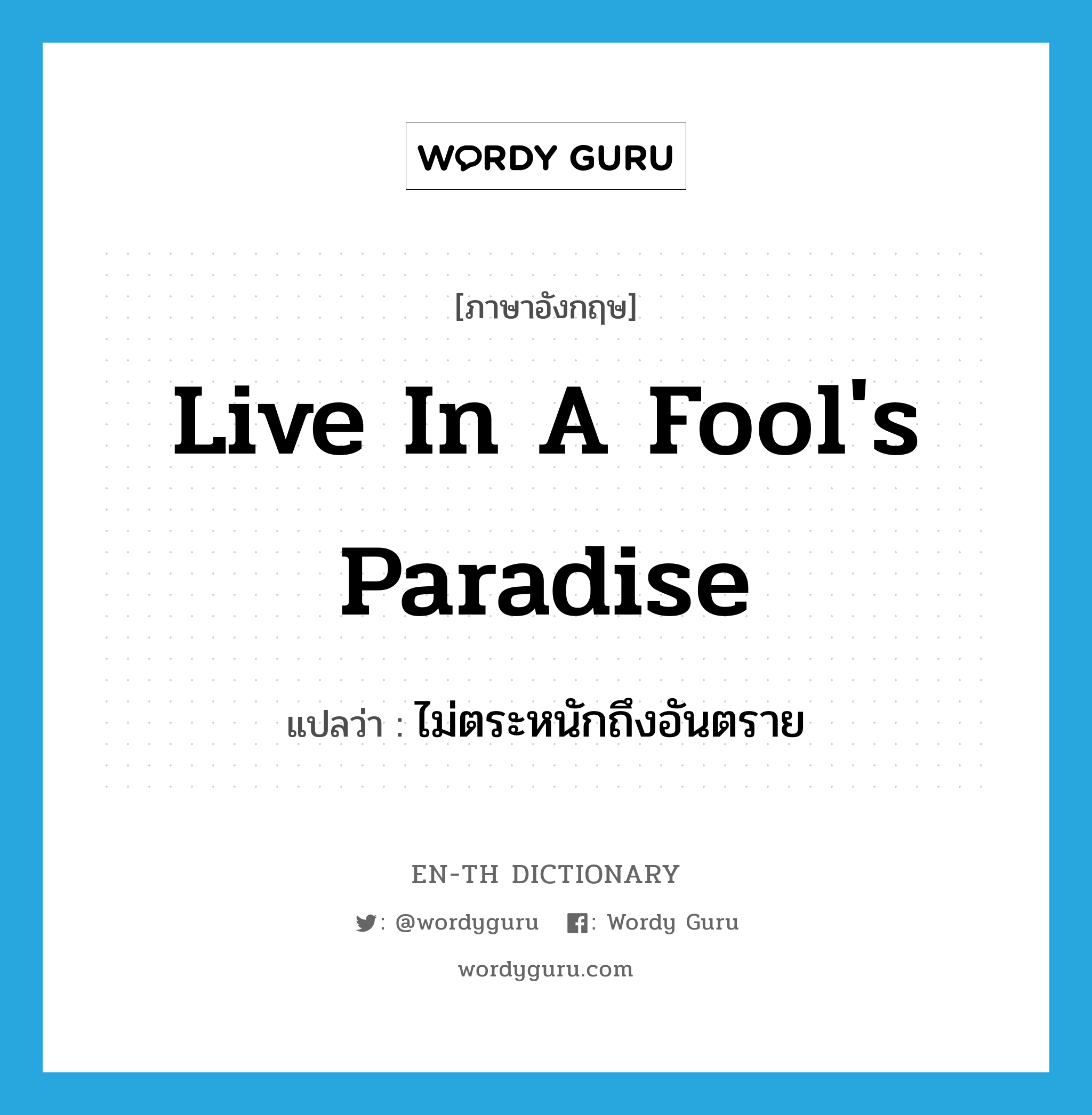 live in a fool's paradise แปลว่า?, คำศัพท์ภาษาอังกฤษ live in a fool's paradise แปลว่า ไม่ตระหนักถึงอันตราย ประเภท IDM หมวด IDM