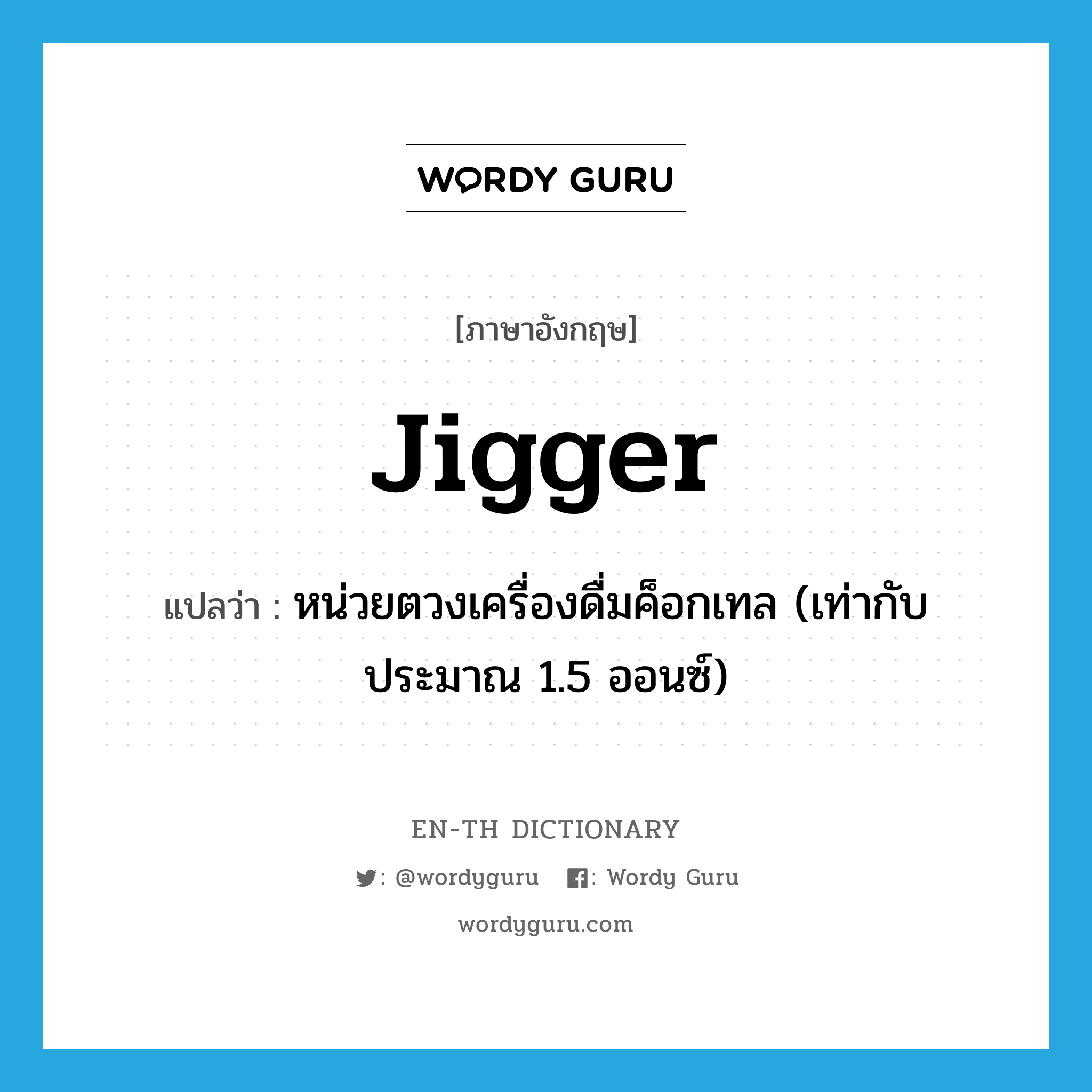 jigger แปลว่า?, คำศัพท์ภาษาอังกฤษ jigger แปลว่า หน่วยตวงเครื่องดื่มค็อกเทล (เท่ากับประมาณ 1.5 ออนซ์) ประเภท N หมวด N